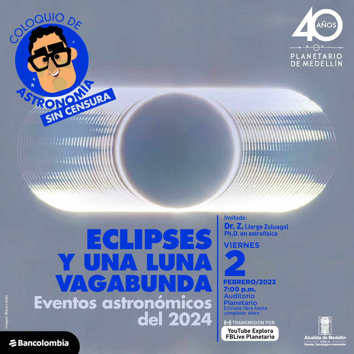 Composición fotográfica. En el centro de la imagen un eclipse total de Sol. A los lados del sol se repiten líneas curvas que muestran diferentes hendiduras en la línea de liz. Sobre la imagen hay texto que dice: "Coloquio de Astronomía sin censura. Eclipses y una luna vagabunda. eventos astronómicos del 2024. Invitado: Dr. Z (Jorge Zuluaga), Ph.D. en astrofísica Viernes 2 de febrero a las siete de la noche. Auditorio Planetario. Entrada libre hasta completar aforo. Recomendado para mayores de 14 años. Transmisión por Youtube y Facebook"