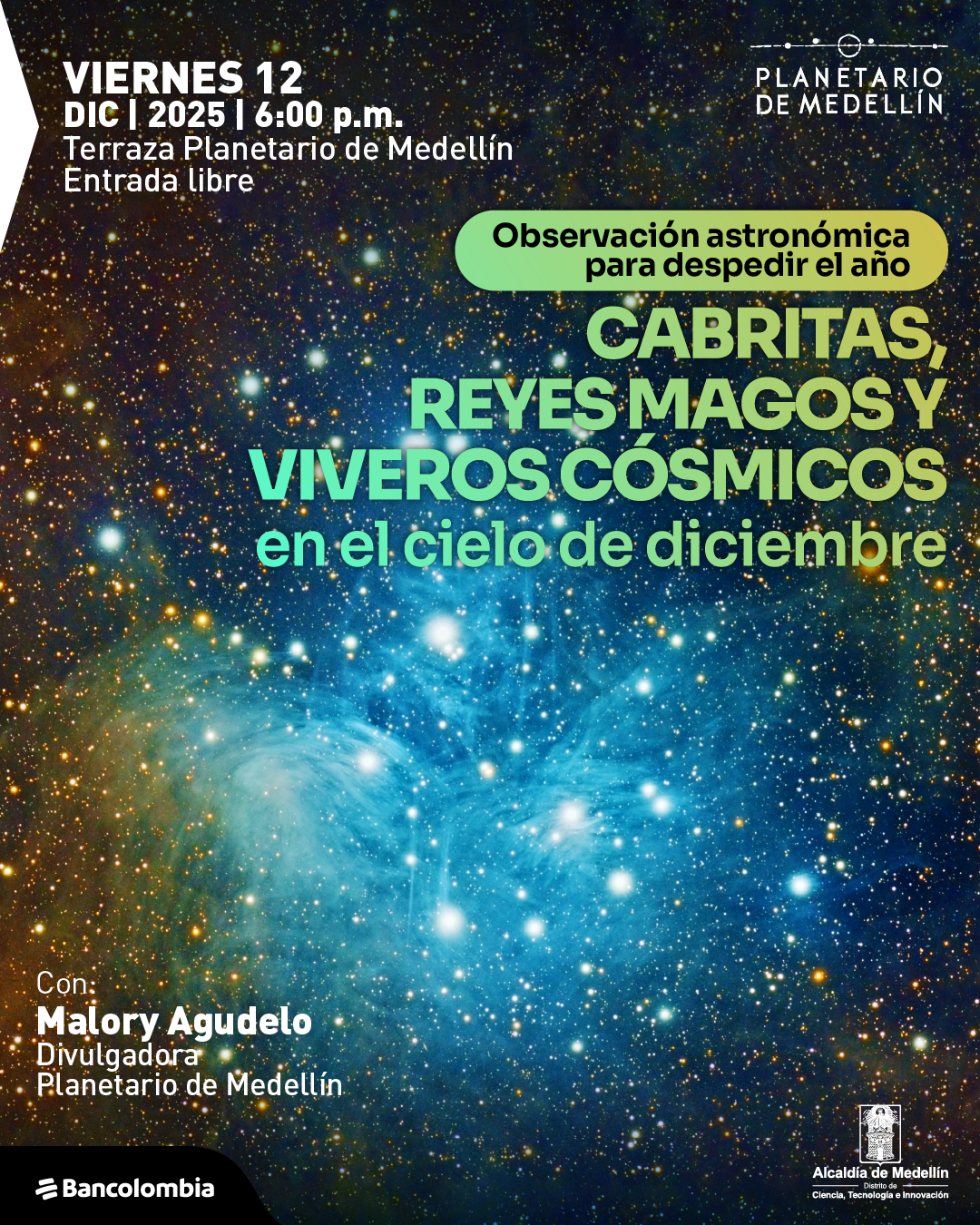 Ilustración. El fondo está compuesto por un cielo profundo lleno de estrellas y nebulosas en tonos dorados y azules que se mezclan formando un paisaje celeste brillante. Sobre este fondo, en la parte superior izquierda aparece el texto: «Viernes doce de diciembre de dos mil veinticinco a las seis de la tarde. Terraza Planetario de Medellín. Entrada libre». En la parte superior derecha se ubica un identificador gráfico sin nombrarlo. Más abajo, dentro de una franja redondeada, se lee: «Observación astronómica para despedir el año». En el centro aparece: «Cabritas, Reyes Magos y viveros cósmicos en el cielo de diciembre». En la parte inferior izquierda se encuentra: «Con: Malory Agudelo Divulgadora Planetario de Medellín».