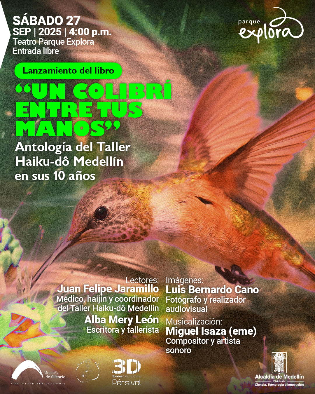 Afiche. Sobre un fondo que muestra un colibrí de alas abiertas en primer plano, se ubica en la parte superior izquierda el texto: "Sábado 27 de septiembre de 2025 a las 4:00 de la tarde. Teatro Parque Explora. Entrada libre". Más abajo, dentro de un recuadro verde se lee: "Lanzamiento del libro". Enseguida, en letras grandes: "Un colibrí entre tus manos". Continúa: "Antología del Taller Haiku-dô Medellín en sus 10 años". En la parte inferior se encuentran varios bloques de texto: "Lectores: Juan Felipe Jaramillo, médico, haijin y coordinador del Taller Haiku-dô Medellín. Alba Mery León, escritora y tallerista". "Imágenes: Luis Bernardo Cano, fotógrafo y realizador audiovisual". "Musicalización: Miguel Isaza (eme), compositor y artista sonoro".