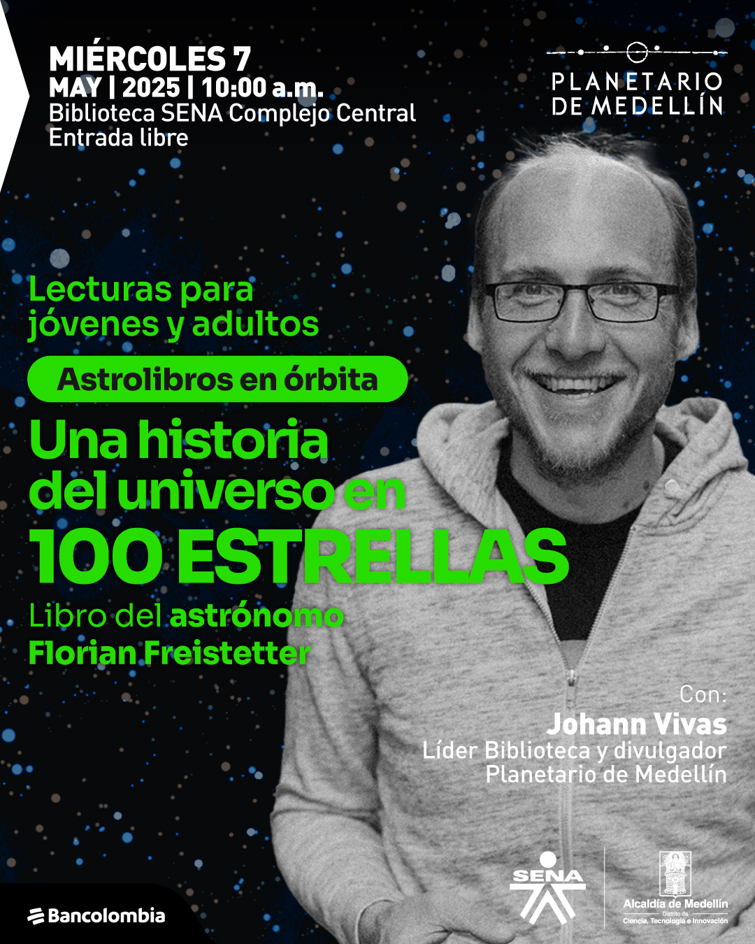 Fotografía intervenida. En la parte derecha de la imagen un hombre sonriente con gafas y sudadera clara en primer plano sobre un fondo oscuro estrellado. En la parte superior izquierda se lee: "miércoles 7 de mayo de 2025 a las diez de la mañana Biblioteca SENA Complejo Central Entrada libre". Más abajo aparece el texto: "Lecturas para jóvenes y adultos". Debajo se encuentra un recuadro que dice: "Astrolibros en órbita". Al centro se lee: "Una historia del universo en 100 estrellas Libro del astrónomo Florian Freistetter". En la parte inferior derecha se encuentra: "Con: Johann Vivas Líder Biblioteca y divulgador Planetario de Medellín".