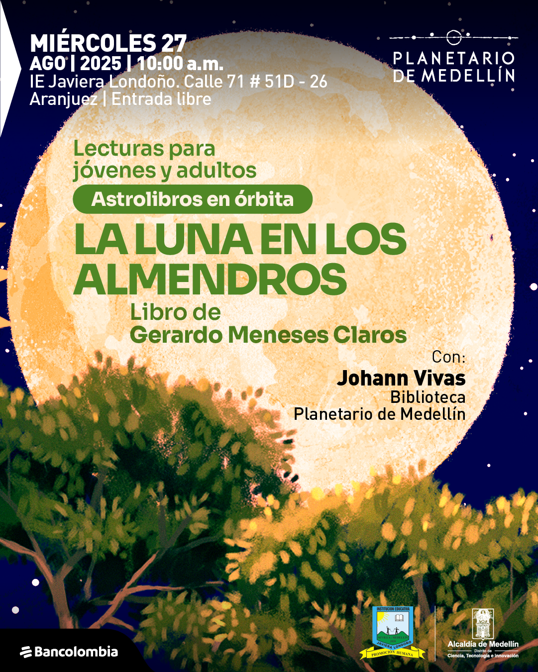 Ilustración. En el centro se observa una gran luna amarilla que ocupa casi todo el fondo, rodeada por un cielo oscuro con puntos que representan estrellas. En la parte inferior, sobresalen ramas verdes y amarillas de árboles. En la parte superior izquierda está el texto: "Miércoles 27 agosto 2025, diez de la mañana. IE Javiera Londoño. Calle 71 número 51D - 26 Aranjuez. Entrada libre". Más abajo, en tonos verdes: "Lecturas para jóvenes y adultos. Astrolibros en órbita. La luna en los almendros. Libro de Gerardo Meneses Claros". A la derecha se lee: "Con: Johann Vivas Biblioteca Planetario de Medellín".