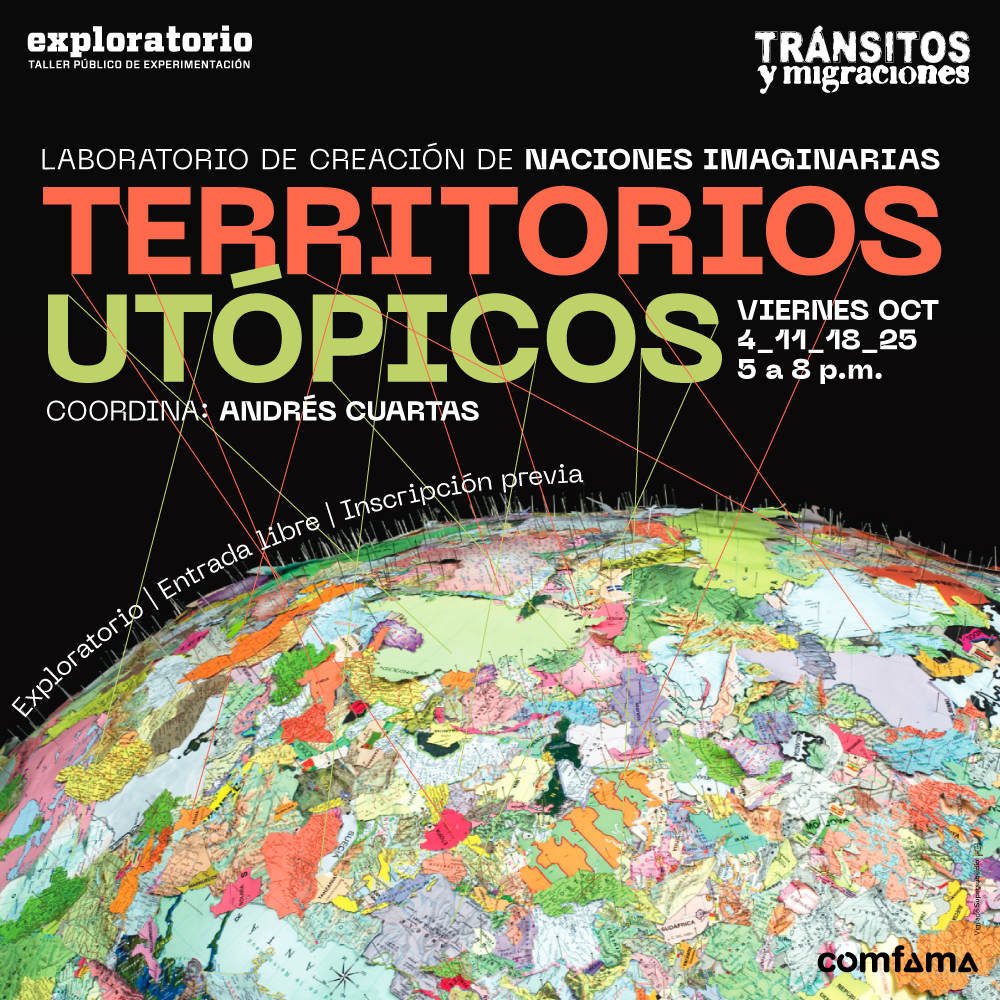 Ilustración. Sobre un fondo negro, se observa un mapa colorido con diferentes parches de tonos verdes, rojos, morados y amarillos, que representan territorios ficticios. Del mapa emergen líneas delgadas de colores rojo, amarillo y verde, conectando distintas zonas del mismo. En la parte superior de la imagen, hay un texto que dice: "Laboratorio de creación de naciones imaginarias. Territorios utópicos". A la derecha se lee: "Viernes, octubre 4, 11, 18, 25. De 5 de la tarde a 8 de la noche. Coordina: Andrés Cuartas". Más abajo se lee: "Exploratorio. Entrada libre. Inscripción previa".