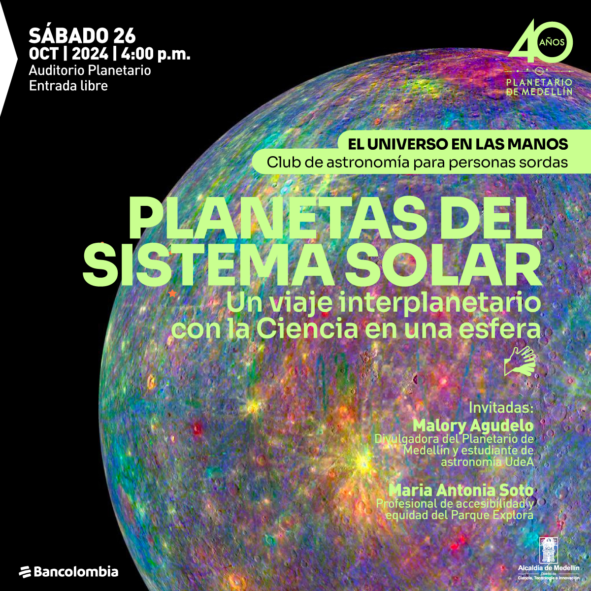 Foto. De casi toda la imagen una parte de una circunferencia que su superficie tiene colores verdes, rosados, azules fosforescentes. En la parte derecha de la imagen un texto que dice: "Sábado 26 de octubre de 2024 a las 4 de la tarde. Auditorio Planetario. Entrada libre. El universo en las manos. Club de astronomía para personas sordas. Planetas del sistema solar. Un viaje interplanetario con la Ciencia en un esfera. Invitadas: Malory Agudelo, divulgadora del Planetario de Medellín y estudiante de astronomía UdeA. Maria Antonia Soto, profesional de accesibilidad y equidad del Parque Explora".