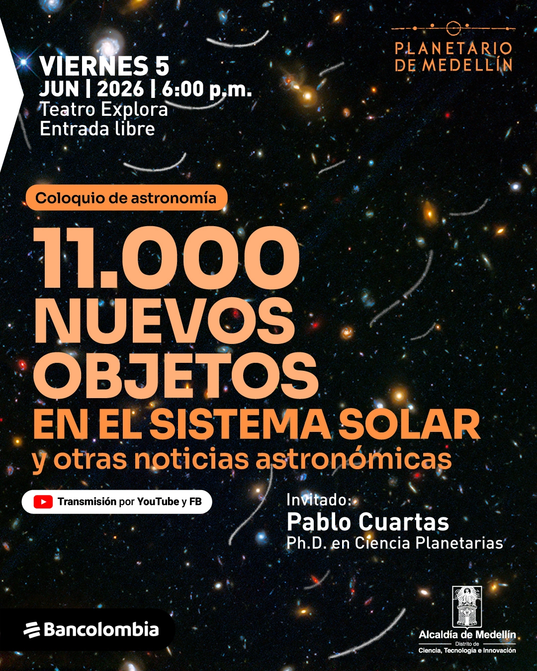 Fotografía del espacio con múltiples galaxias y puntos de luz sobre un fondo oscuro. En la parte superior izquierda dice: «Viernes cinco de junio de dos mil veintiséis a las seis de la tarde. Teatro Explora. Entrada libre». Más abajo dice: «Coloquio de astronomía». En el centro dice: «Once mil nuevos objetos en el sistema solar y otras noticias astronómicas». En la parte inferior izquierda aparece: «Transmisión por YouTube y Facebook». En la parte inferior derecha dice: «Invitado: Pablo Cuartas. Doctor en ciencia planetarias».