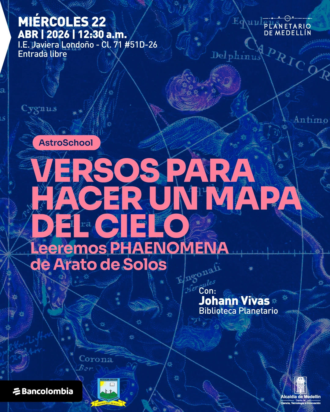 Ilustración. Sobre un fondo azul con ilustraciones de constelaciones, figuras celestes y líneas de mapa estelar, en la parte superior izquierda dice: «Miércoles 22 abril 2026 | 12:30 a. m. I.E. Javiera Londoño - Cl. 71 #51D-26. Entrada libre». Debajo, dentro de una franja, dice: «AstroSchool». En el centro dice: «Versos para hacer un mapa del cielo». Más abajo dice: «Leeremos Phaenomena de Arato de Solos». En la parte inferior derecha dice: «Con: Johann Vivas. Biblioteca Planetario».