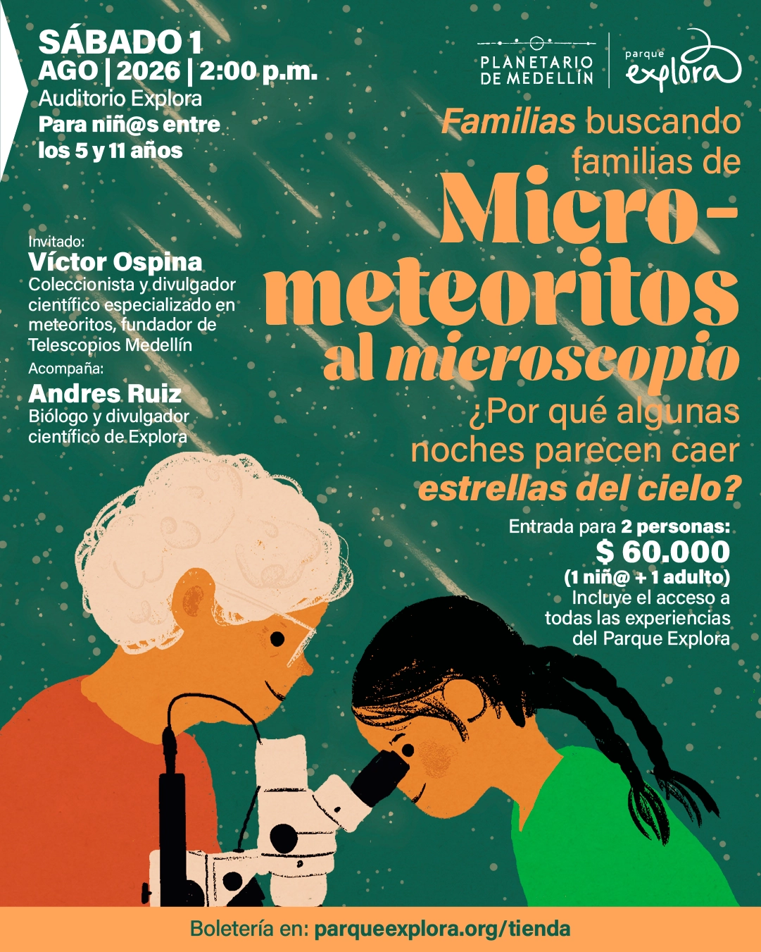Ilustración. Sobre un fondo con manchas y trazos que evocan meteoros, una persona adulta acompaña a una niña que observa a través de un microscopio. En la parte superior izquierda dice: «Sábado primero de agosto de 2026 a las dos de la tarde. Auditorio Explora. Para niñas y niños entre los cinco y once años». Debajo: «Invitado: Víctor Ospina. Coleccionista y divulgador científico especializado en meteoritos, fundador de Telescopios Medellín. Acompaña: Andres Ruiz. Biólogo y divulgador científico de Explora». A la derecha: «Familias buscando familias de micrometeoritos al microscopio. ¿Por qué algunas noches parecen caer estrellas del cielo? Entrada para dos personas: 60.000 pesos, una niña o un niño y una persona adulta. Incluye el acceso a todas las experiencias del Parque Explora». En la parte inferior: «Boletería en: parqueexplora.org/tienda».