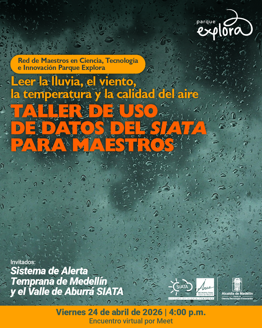 Fotografía. Sobre un fondo gris azulado cubierto de gotas de agua, en la parte superior izquierda, dentro de una franja, dice: «Red de Maestros en Ciencia, Tecnología e Innovación Parque Explora». Debajo dice: «Leer la lluvia, el viento, la temperatura y la calidad del aire». Más abajo, en letras grandes, dice: «Taller de uso de datos del SIATA para maestros». En la parte inferior izquierda dice: «Invitados: Sistema de Alerta Temprana de Medellín y el Valle de Aburrá SIATA». En la franja inferior dice: «Viernes 24 de abril de 2026 | 4:00 p. m. Encuentro virtual por Meet».