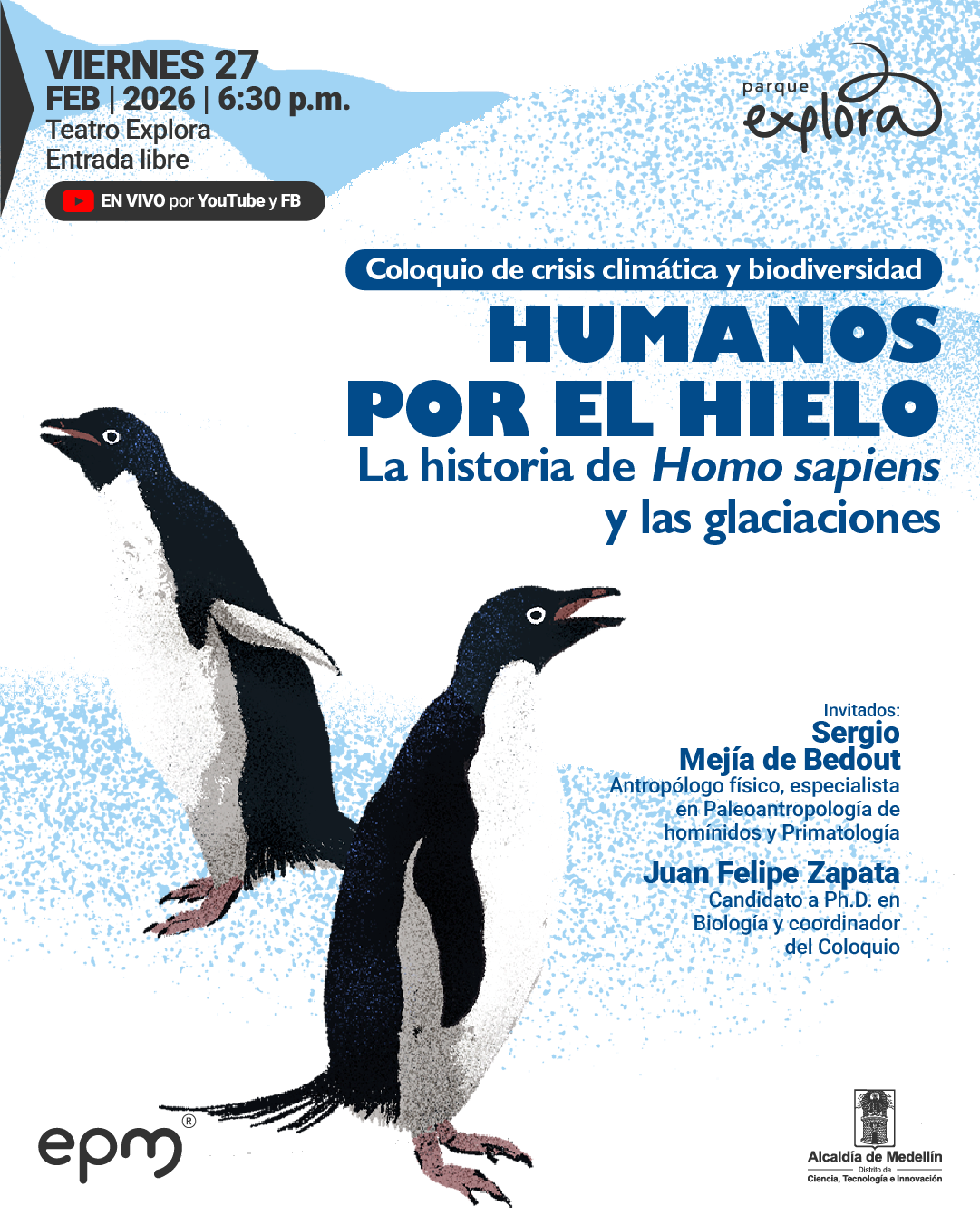 Ilustración. Sobre un fondo claro con texturas que evocan hielo y salpicaduras, aparecen dos pingüinos de cuerpo negro y blanco, uno a la izquierda de perfil y otro al centro ligeramente inclinado hacia adelante. En la parte superior izquierda se lee: «Viernes 27 febrero 2026 | 6:30 p.m. Teatro Explora Entrada libre». Debajo dice: «En vivo por YouTube y FB». En la parte superior derecha se lee: «Parque Explora». Al centro: «Coloquio de crisis climática y biodiversidad». Más abajo, en letras destacadas: «Humanos por el hielo». Luego: «La historia de Homo sapiens y las glaciaciones». A la derecha: «Invitados: Sergio Mejía de Bedout Antropólogo físico, especialista en Paleoantropología de homínidos y Primatología Juan Felipe Zapata Candidato a doctor en Biología y coordinador del Coloquio». En la parte inferior aparecen identificadores gráficos institucionales.