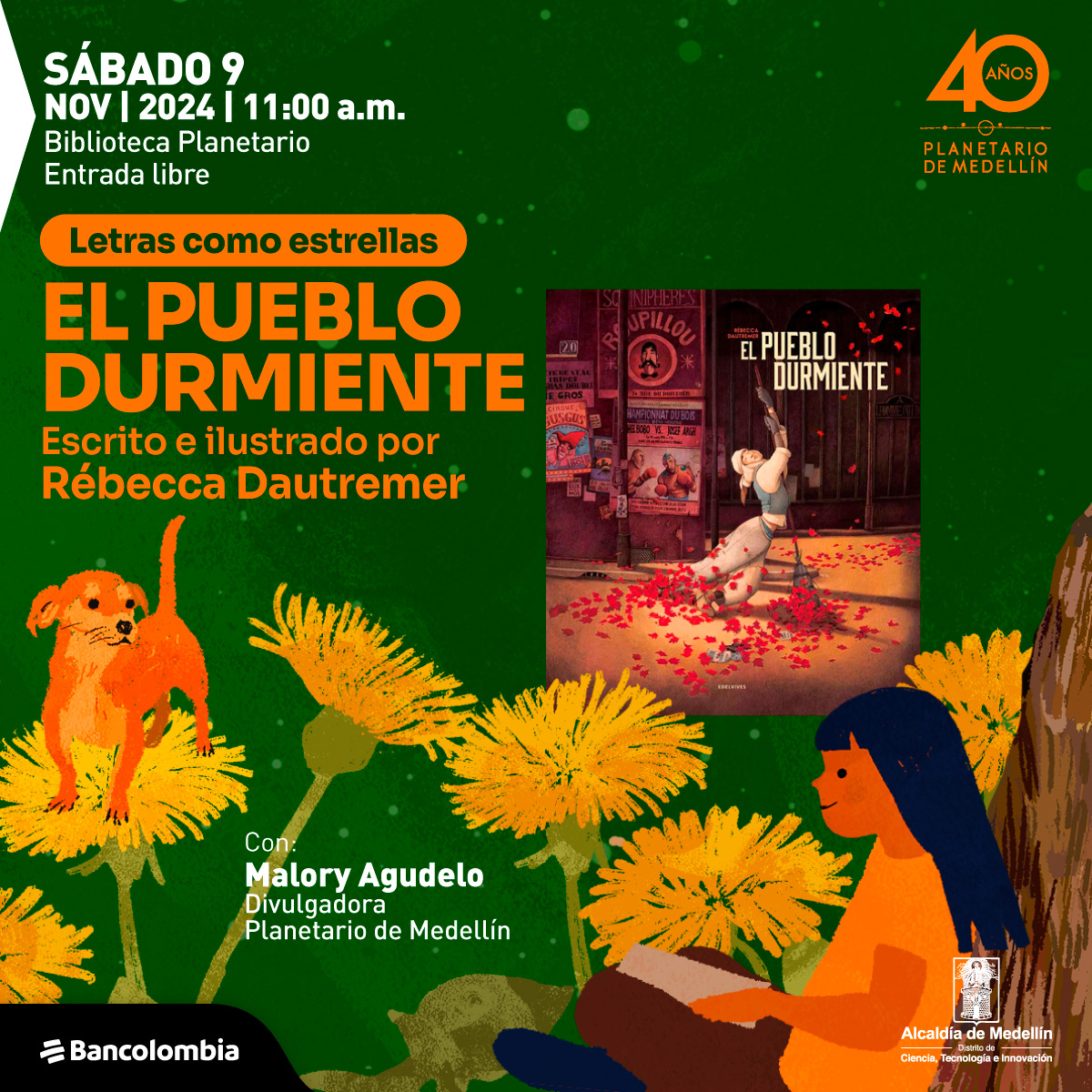 Ilustración. Sobre un fondo verde con puntos brillantes, se muestra en la esquina superior izquierda el texto: "Sábado 9 de noviembre de 2024 | 11 de la mañana. Biblioteca Planetario. Entrada libre". Debajo, en un recuadro naranja, se lee: "Letras como estrellas". A continuación, en letras grandes y naranjas, el título "El Pueblo Durmiente" seguido de "Escrito e ilustrado por Rébecca Dautremer". A la derecha, hay una imagen de la portada del libro "El Pueblo Durmiente", que muestra un personaje rodeado de pétalos rojos en una calle decorada con carteles. En la parte inferior izquierda, se especifica: "Con: Malory Agudelo, Divulgadora Planetario de Medellín". Alrededor, hay ilustraciones de flores amarillas, un perro naranja sobre una de ellas y una persona con cabello azul y ropa naranja que está leyendo un libro junto a un árbol.