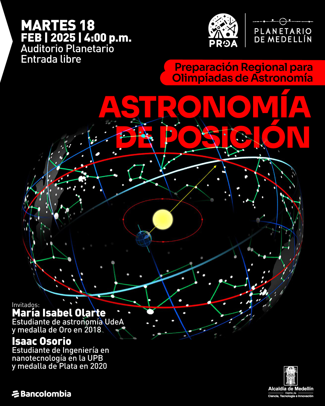 Ilustración. Sobre un fondo negro, una representación esférica del cielo muestra constelaciones en verde, líneas de referencia en azul y rojo, y un sol con una órbita marcada en rojo alrededor de la Tierra. En la parte superior izquierda, un texto dice: "Martes dieciocho de febrero de dos mil veinticinco a las cuatro de la tarde. Auditorio Planetario. Entrada libre". A la derecha, un recuadro rojo con letras negras dice: "Preparación regional para Olimpiadas de Astronomía". Debajo, en letras grandes rojas: "Astronomía de posición". En la parte inferior izquierda, un texto dice: "Invitados: María Isabel Olarte, estudiante de astronomía UdeA y medalla de oro en dos mil dieciocho. Isaac Osorio, estudiante de ingeniería en nanotecnología en la UPB y medalla de plata en dos mil veinte".