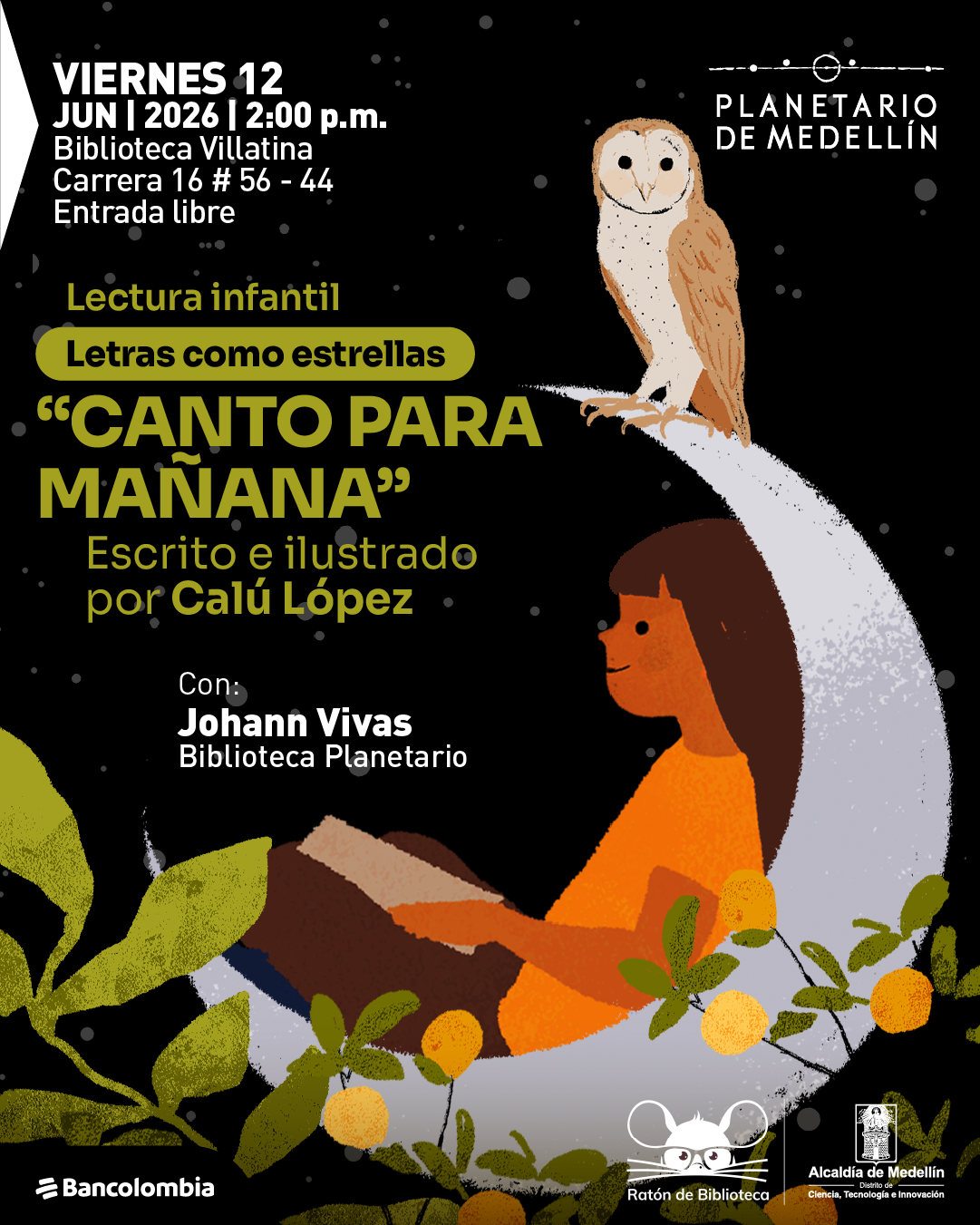 Ilustración. Sobre un fondo oscuro con puntos que simulan estrellas, aparece una luna creciente en el centro. Sobre la luna está posada un ave de cuerpo claro y alas marrones. En la parte inferior, una niña de cabello largo está sentada sobre la luna leyendo un libro, rodeada de hojas y frutos. En la parte superior izquierda dice: «Viernes doce de junio de dos mil veintiséis a las dos de la tarde. Biblioteca Villatina. Carrera dieciséis número cincuenta y seis guion cuarenta y cuatro. Entrada libre». En el centro izquierdo dice: «Lectura infantil. Letras como estrellas. «Canto para mañana». Escrito e ilustrado por Calú López». Debajo dice: «Con: Johann Vivas. Biblioteca Planetario».