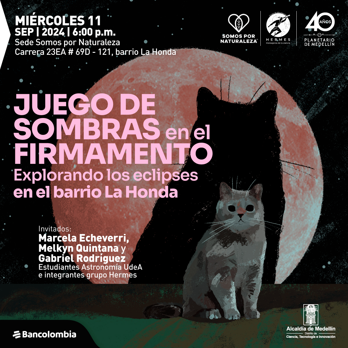 Ilustración. Sobre un fondo oscuro con puntos que simulan estrellas, se destaca una gran luna roja en el centro, parcialmente cubierta por la silueta de un gato negro. A la derecha, se ve un gato gris con ojos claros, mirando al frente. En la parte superior izquierda, en letras blancas, se indica la fecha y hora: "Miércoles 11 sep | 2024 | 6:00 p.m.", seguida por la dirección: "Carrera 23EA # 69D - 121, barrio La Honda". En el centro, en letras grandes y rosadas, se lee: "Juego de sombras en el firmamento", y más abajo, en letras más pequeñas, "Explorando los eclipses en el barrio La Honda". En la parte inferior izquierda, en letras blancas, se menciona a los invitados: "Marcela Echeverri, Melkyn Quintana y Gabriel Rodríguez, estudiantes de Astronomía UdeA e integrantes del grupo Hermes".