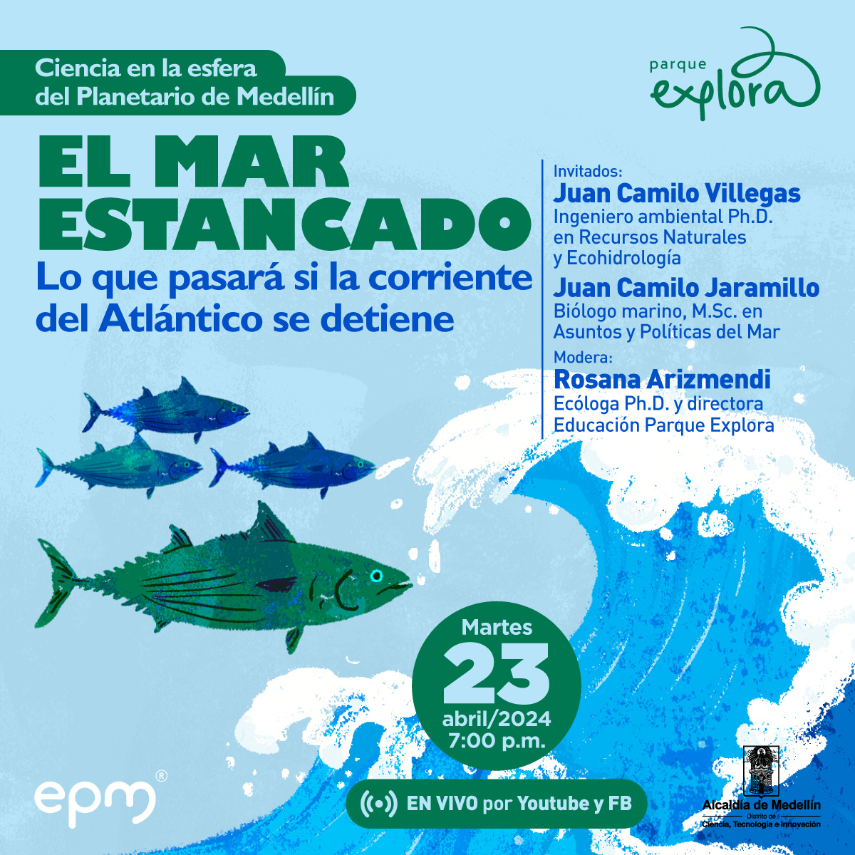 Ilustración. Cuatros peces nadando, con su mirada dirigidas hacia el frente, tiene textura puntiaguda en la parte de su cola, el cuerpo cubierto de escamas y sus colores varían entre diferentes tonalidades de azul y verde. Al frente de ellos se forma una gran ola. Arriba un texto dice: “Ciencia en la esfera del planetario de Medellín. El mar estancado, lo que pasaría si la corriente del Atlántico se detiene. El martes 23 de abril a las 7 de la noche con transmisión en vivo por Facebook y YouTube. Invitados: Juan Camilo Villegas, ingeniero ambiental Ph.D. En recursos Naturales y Ecohidrología. Juan Camilo Jaramillo, Biólogo marino M.Sc en asuntos y políticas del mar. Rosana Arismendi, Ecóloga Ph.D. y directora de educación Parque Explora”.