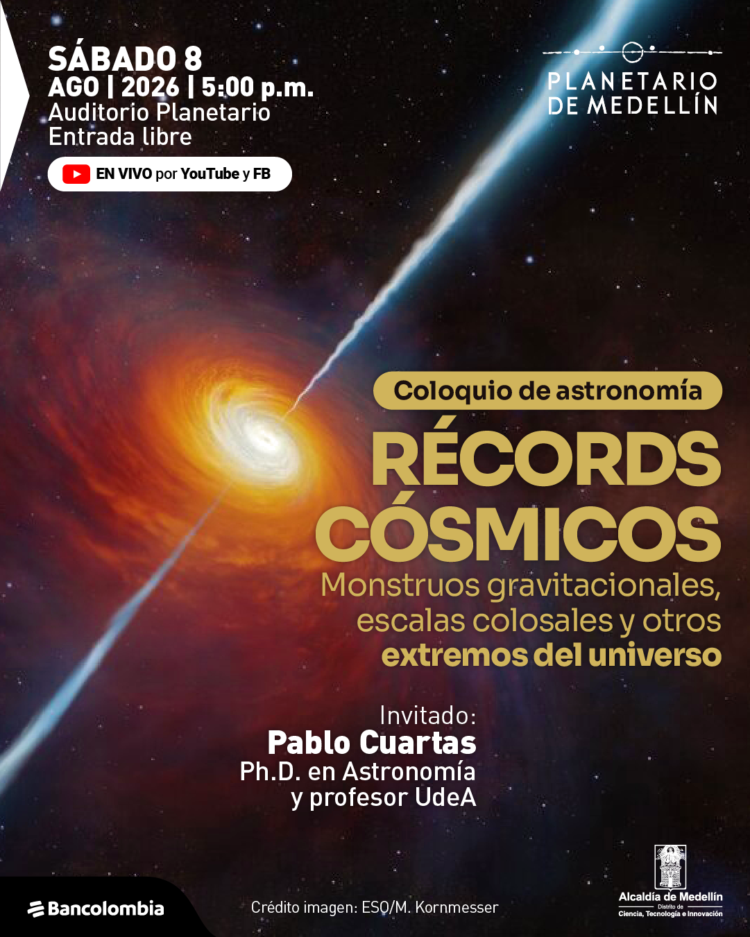 Ilustración de un fondo espacial con un remolino luminoso en el centro y un haz de luz que lo atraviesa en diagonal. En la parte superior izquierda: «Sábado ocho de agosto de dos mil veintiséis a las cinco de la tarde. Auditorio Planetario. Entrada libre». Debajo: «En vivo por YouTube y Facebook». En el centro: «Coloquio de astronomía». Más abajo: «Récords cósmicos». Debajo: «Monstruos gravitacionales, escalas colosales y otros extremos del universo». En la parte inferior: «Invitado: Pablo Cuartas. Doctor en astronomía y profesor».