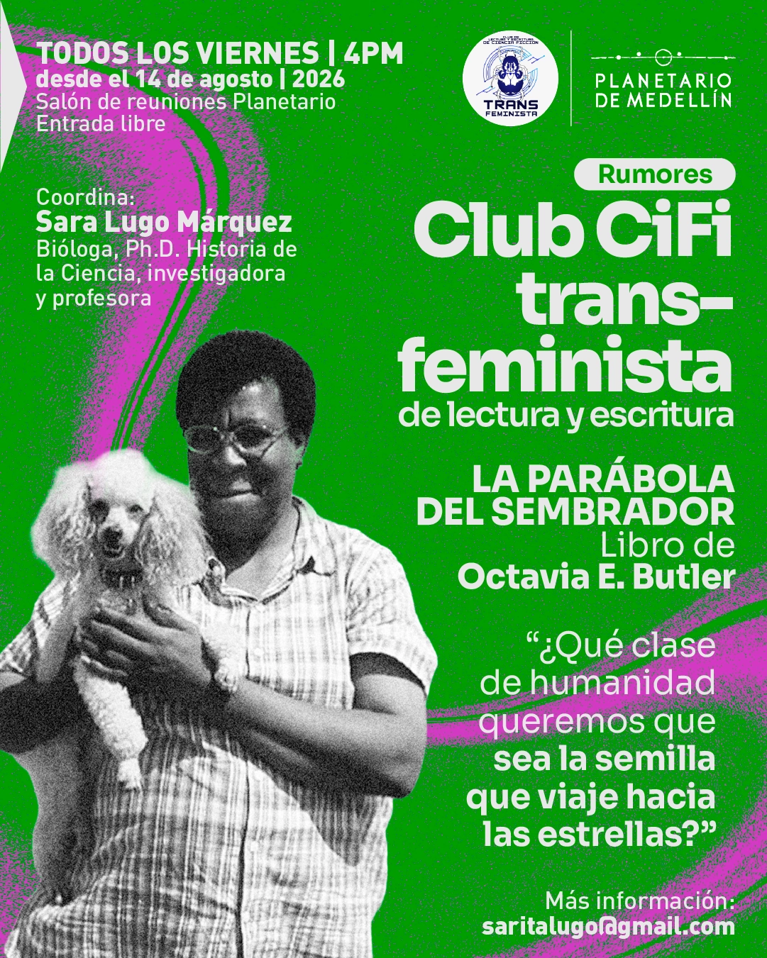Imagen con fondo verde y formas abstractas rosadas. A la izquierda, una mujer sostiene un perro pequeño en sus brazos. En la parte superior izquierda: «Todos los viernes a las cuatro de la tarde desde el catorce de agosto de dos mil veintiséis. Salón de reuniones Planetario. Entrada libre». Debajo: «Coordina: Sara Lugo Márquez. Bióloga, doctora, historia de la ciencia, investigadora y profesora». En el centro: «Rumores». Más abajo: «Club Cifi transfeminista de lectura y escritura». Debajo: «La parábola del sembrador. Libro de Octavia E. Butler». En la parte inferior derecha: ««¿Qué clase de humanidad queremos que sea la semilla que viaje hacia las estrellas?»». En la parte inferior: «Más información: saritalugo arroba gmail punto com».
