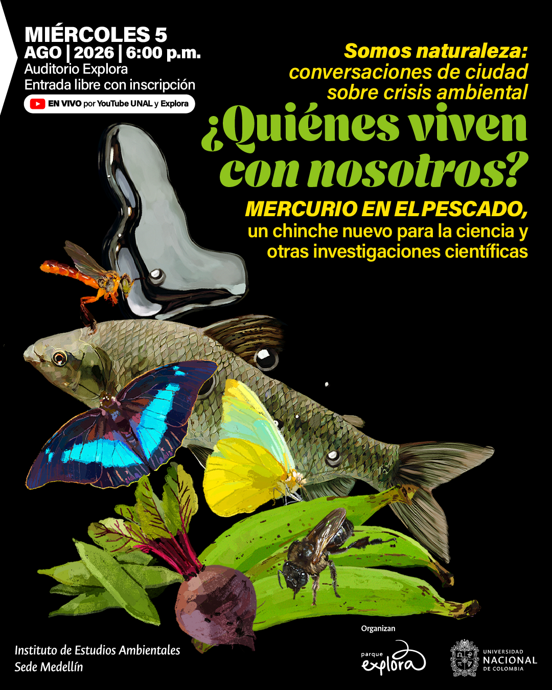 Collage sobre fondo negro con un pez, insectos, mariposas y vegetales. En la parte superior izquierda: «Miércoles cinco de agosto de dos mil veintiséis a las seis de la tarde. Auditorio Explora. Entrada libre con inscripción». Debajo: «En vivo por YouTube UNAL y Explora». En la parte superior derecha: «Somos naturaleza: conversaciones de ciudad sobre crisis ambiental». En el centro: «¿Quiénes viven con nosotros?». Debajo: «Mercurio en el pescado, un chinche nuevo para la ciencia y otras investigaciones científicas». En la parte inferior izquierda: «Instituto de Estudios Ambientales Sede Medellín».