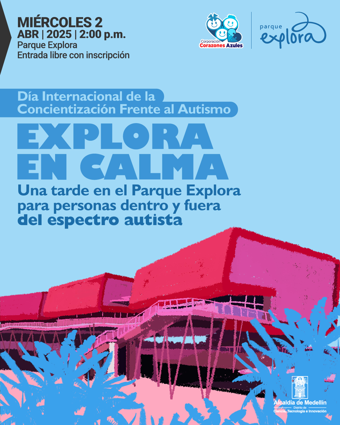 Ilustración. Sobre un fondo azul, se representa un edificio con estructuras elevadas en tonos rosados y rojos, rodeado de plantas en tonos azules. En la parte superior izquierda, un texto dice: «Miércoles 2 de abril de 2025 a las dos de la tarde. Parque Explora. Entrada libre con inscripción». Más abajo, otro texto indica: «Día Internacional de la Concientización Frente al Autismo». En el centro, en letras grandes, se lee: «Explora en calma». Debajo, un mensaje señala: «Una tarde en el Parque Explora para personas dentro y fuera del espectro autista».