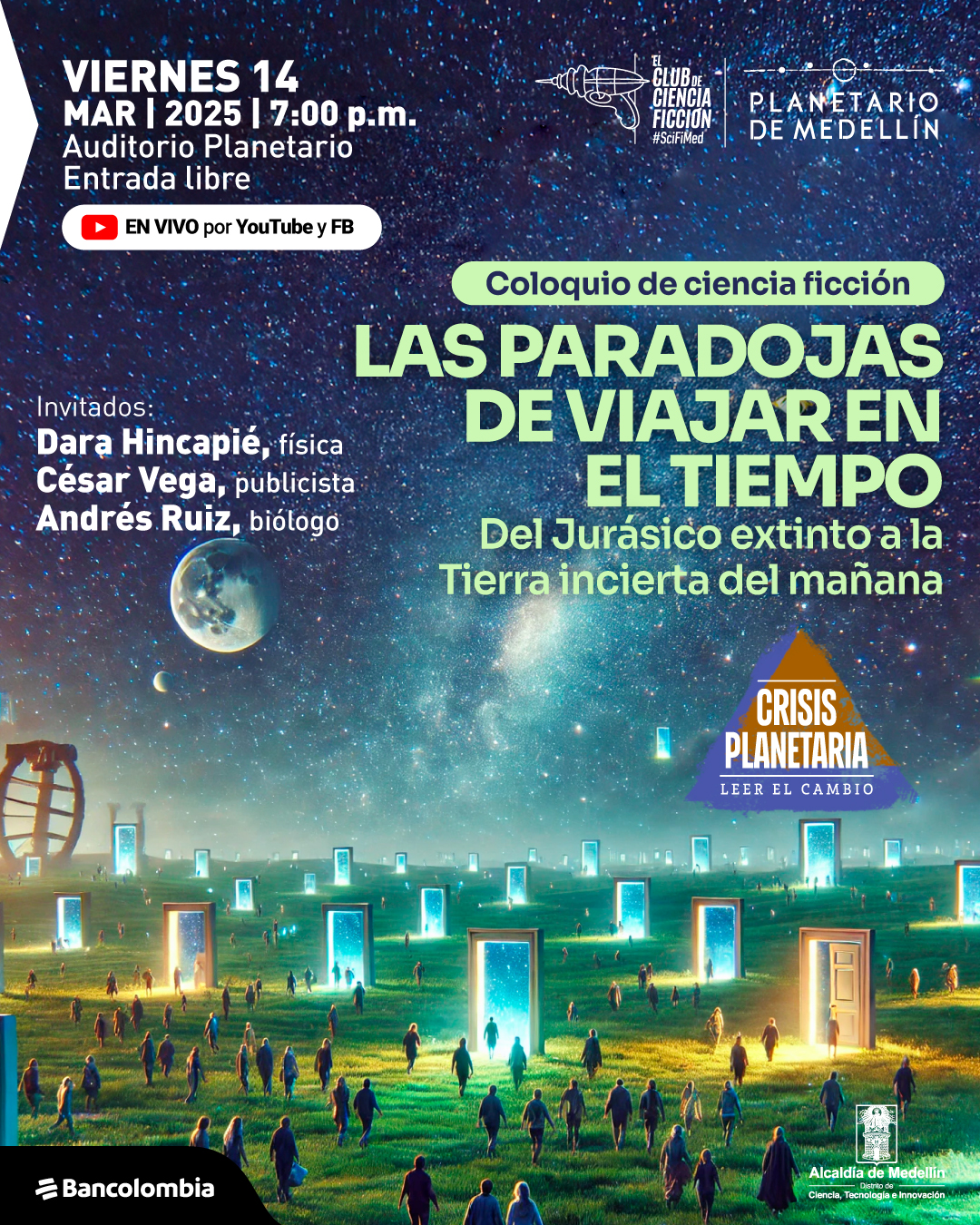 Ilustración. En un paisaje nocturno, bajo un cielo estrellado con una galaxia luminosa y un planeta con una luna visible, se extiende un campo verde con múltiples puertas abiertas que emiten una luz azul brillante. Numerosas personas caminan hacia las puertas, algunas ya han cruzado. A la izquierda, se observan estructuras antiguas y una gran esfera metálica con anillos. En la parte superior izquierda, un texto dice: «Viernes catorce de marzo de dos mil veinticinco a las siete de la noche. Auditorio Planetario. Entrada libre». Debajo, un botón con el icono de una cámara y el texto: «En vivo por YouTube y Facebook». En el centro, un encabezado dice: «Coloquio de ciencia ficción. Las paradojas de viajar en el tiempo. Del Jurásico extinto a la Tierra incierta del mañana». En la parte inferior izquierda, una lista de invitados: «Dara Hincapié, física. César Vega, publicista. Andrés Ruiz, biólogo». A la derecha, un triángulo con el texto: «Crisis planetaria. Leer el cambio».