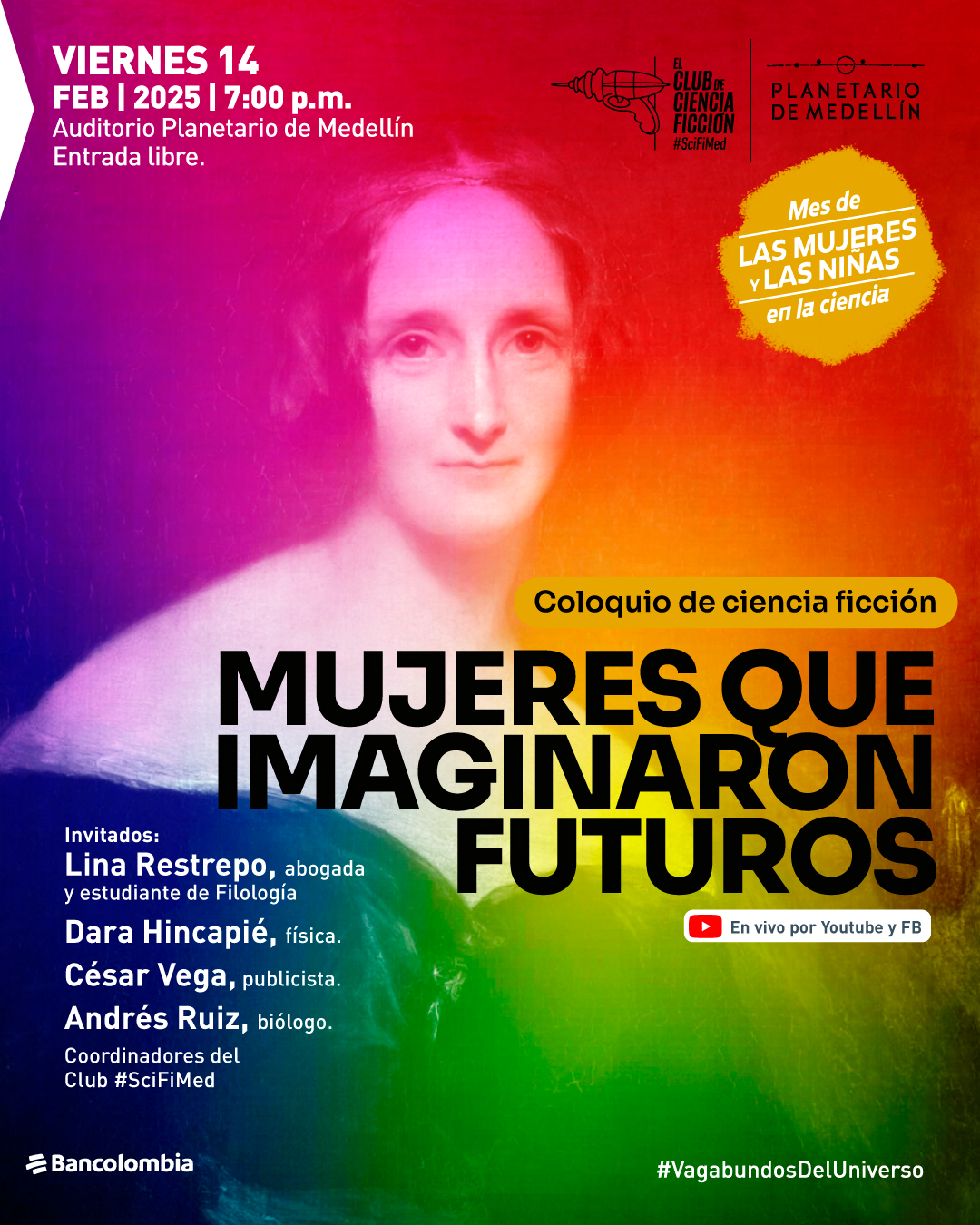 Fotografía. Retrato de una mujer con vestimenta blanca, iluminada con un degradado de colores que van del rosado al amarillo y verde. El fondo presenta una combinación de estos mismos tonos. En la parte superior izquierda, un texto dice: «Viernes 14 de febrero de 2025 a las siete de la noche. Auditorio Planetario de Medellín. Entrada libre». En la parte superior derecha, dentro de una figura con forma de sello, un texto dice: «Mes de las mujeres y las niñas en la ciencia». En el centro de la imagen, un texto con fondo amarillo dice: «Coloquio de ciencia ficción». Debajo, un texto dice: «Mujeres que imaginaron futuros». En la parte inferior izquierda, un texto que dice: «Lina Restrepo, abogada y estudiante de Filología. Dara Hincapié, física. César Vega, publicista. Andrés Ruiz, biólogo. Coordinadores del Club SciFiMed». A la derecha, un ícono de transmisión en vivo acompañado del texto: «En vivo por Youtube y Facebook». En la parte inferior derecha, un texto con la etiqueta: «Vagabundos del Universo».