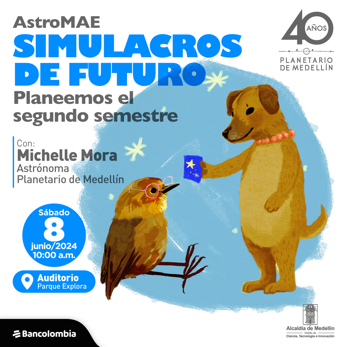 Ilustración. Un perrito parado sobre sus patas traseras, luciendo un collar con bolitas rosadas. Sosteniendo papel azul con una estrella dibujada, el perro lo muestra  a un pájaro que está posado frente a él. El pájaro tiene una gafas rosadas y observa al perrito. Arria un texto dice: "simulacros de futuros, planteemos el segundo semestre, con: Michel Mora, Astrónoma del planetario de Medellín. El sábado 8 de junio a las 10 de la mañana, en el auditorio del Parque Explora".