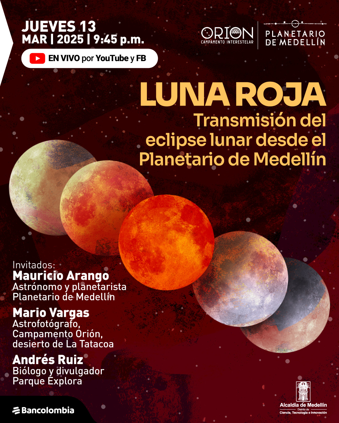 Ilustración. Sobre un fondo rojo oscuro con texturas y pequeños puntos blancos, aparecen cinco representaciones de la Luna en distintas fases del eclipse, pasando de un tono grisáceo a un color rojo intenso. En la parte superior izquierda, un texto dice: «Jueves trece de marzo de dos mil veinticinco a las nueve y cuarenta y cinco de la noche». Debajo, un botón con el icono de una cámara y el texto: «En vivo por YouTube y Facebook». En la parte superior derecha, un título dice: «Luna roja. Transmisión del eclipse lunar desde el Planetario de Medellín». En la parte inferior izquierda, se presenta una lista de invitados: «Mauricio Arango, astrónomo y planetarista, Planetario de Medellín. Mario Vargas, astrofotógrafo, Campamento Orión, desierto de La Tatacoa. Andrés Ruiz, biólogo y divulgador, Parque Explora».