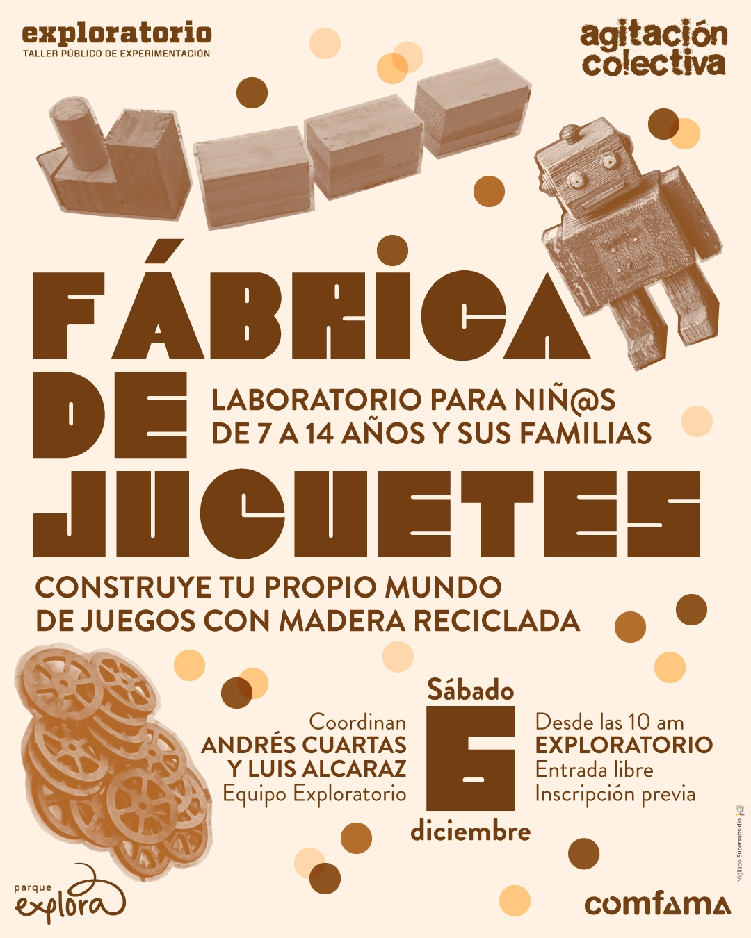 Ilustración. Sobre un fondo claro se ven bloques de madera en la parte superior izquierda, tres cajas rectangulares en el centro superior y un muñeco con forma de robot a la derecha. En la parte inferior izquierda hay varias piezas circulares con radios internos. En todo el afiche flotan puntos de distintos tamaños. En el centro aparece un texto grande distribuido en varias líneas. El conjunto incluye la siguiente información textual: «Fábrica de juguetes. Laboratorio para niños de siete a catorce años y sus familias. Construye tu propio mundo de juegos con madera reciclada. Coordinan Andrés Cuartas y Luis Alcaraz, equipo Exploratorio. Sábado seis de diciembre. Desde las diez de la mañana. Entrada libre. Inscripción previa».