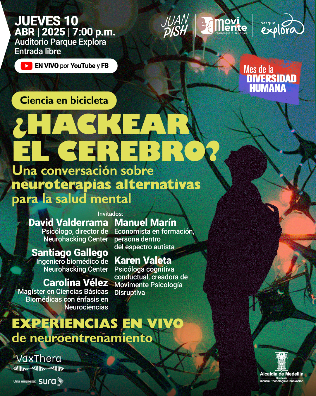 Ilustración. Sobre un fondo que representa una red neuronal con tonos verdes y luces rojizas, aparece la silueta de una persona de pie y de perfil mirando hacia arriba. En la parte superior izquierda se lee: "jueves 10 de abril de 2025 a las siete de la noche. Auditorio Parque Explora. Entrada libre. En vivo por YouTube y Facebook". En el centro, se lee: "Ciencia en bicicleta. ¿Hackear el cerebro? Una conversación sobre neuroterapias alternativas para la salud mental". En la parte inferior un texto dice: "Invitados: David Valderrama, psicólogo, director de Neurohacking Center. Santiago Gallego, ingeniero biomédico de Neurohacking Center. Carolina Vélez, magíster en Ciencias Básicas Biomédicas con énfasis en Neurociencias. Manuel Marín, economista en formación, persona dentro del espectro autista. Karen Valeta, psicóloga cognitiva conductual, creadora de Movimiento Psicología Disruptiva". Abajo se lee: "Experiencias en vivo de neuroentrenamiento". En el costado derecho se encuentra un recuadro con el texto: "Mes de la diversidad humana".
