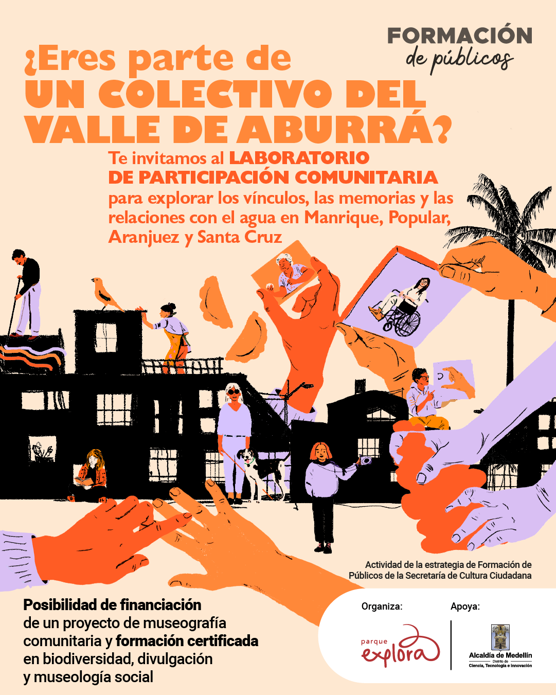 Ilustración. Sobre un fondo beige, varias escenas se integran en una composición que mezcla manos de distintos colores en gestos de contacto, personas caminando o interactuando y casas negras con figuras humanas visibles en puertas y ventanas. También se observan una palmera y elementos gráficos como celulares con fotografías. En la parte superior dice: «¿Eres parte de un colectivo del Valle de Aburrá?». Más abajo: «Te invitamos al laboratorio de participación comunitaria para explorar los vínculos, las memorias y las relaciones con el agua en Manrique, Popular, Aranjuez y Santa Cruz». A la derecha se lee: «Formación de públicos». En la parte inferior, sobre un círculo, se encuentra el texto: «Posibilidad de financiación de un proyecto de museografía comunitaria y formación certificada en biodiversidad, divulgación y museología social». También se indica: «Actividad de la estrategia de Formación de Públicos de la Secretaría de Cultura Ciudadana».