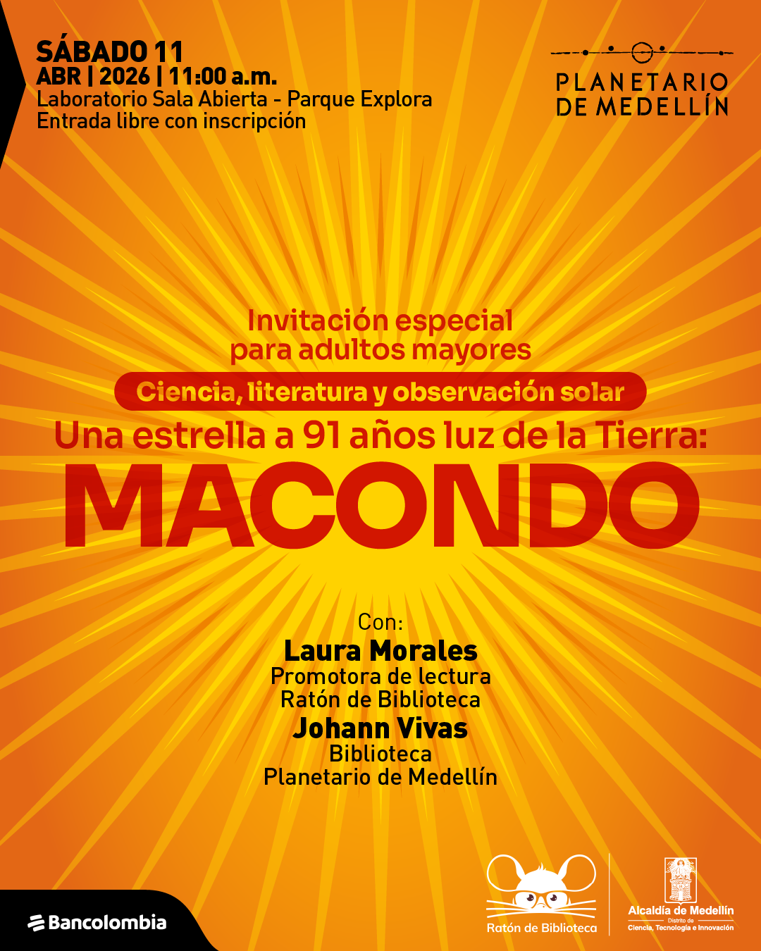 Imagen. Sobre un fondo naranja con destellos radiales que salen del centro, en la parte superior izquierda dice: «Sábado 11 abril 2026 | 11:00 a. m. Laboratorio Sala Abierta - Parque Explora. Entrada libre con inscripción». En el centro dice: «Invitación especial para adultos mayores». Debajo, dentro de una franja, dice: «Ciencia, literatura y observación solar». Más abajo dice: «Una estrella a 91 años luz de la Tierra: Macondo». En la parte inferior central dice: «Con: Laura Morales. Promotora de lectura Ratón de Biblioteca. Johann Vivas. Biblioteca Planetario de Medellín».