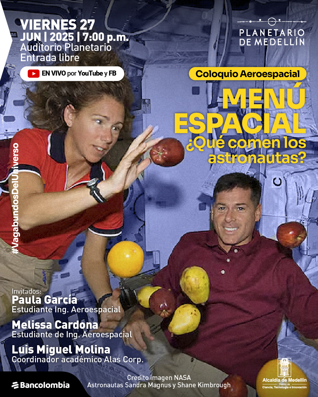 Fotografía. En el interior de una nave espacial con paredes cubiertas de paneles y dispositivos tecnológicos, flotan varias frutas, entre ellas manzanas, peras, tomates y un durazno. A la izquierda, una mujer con cabello rizado y camiseta roja con detalles azules y blancos extiende su brazo hacia un tomate. A la derecha, un hombre con camisa tipo polo de color vino tinto sonríe mientras observa las frutas flotando frente a él. Sobre el fondo, se lee: "Viernes 27 de junio de 2025 a las siete de la noche. Auditorio Planetario. Entrada libre". A continuación, aparece un ícono de transmisión acompañado del texto: "En vivo por YouTube y Facebook". En la parte superior derecha se lee: "Coloquio Aeroespacial. Menú espacial ¿Qué comen los astronautas?". Más abajo, el texto dice: "Invitados: Paula García, estudiante de ingeniería aeroespacial. Melissa Cardona, estudiante de ingeniería aeroespacial. Luis Miguel Molina, coordinador académico Alas Corp.". En la parte inferior se lee: "Crédito imagen NASA. Astronautas Sandra Magnus y Shane Kimbrough". A la izquierda, en sentido vertical, aparece el texto: "#VagabundosDelUniverso".