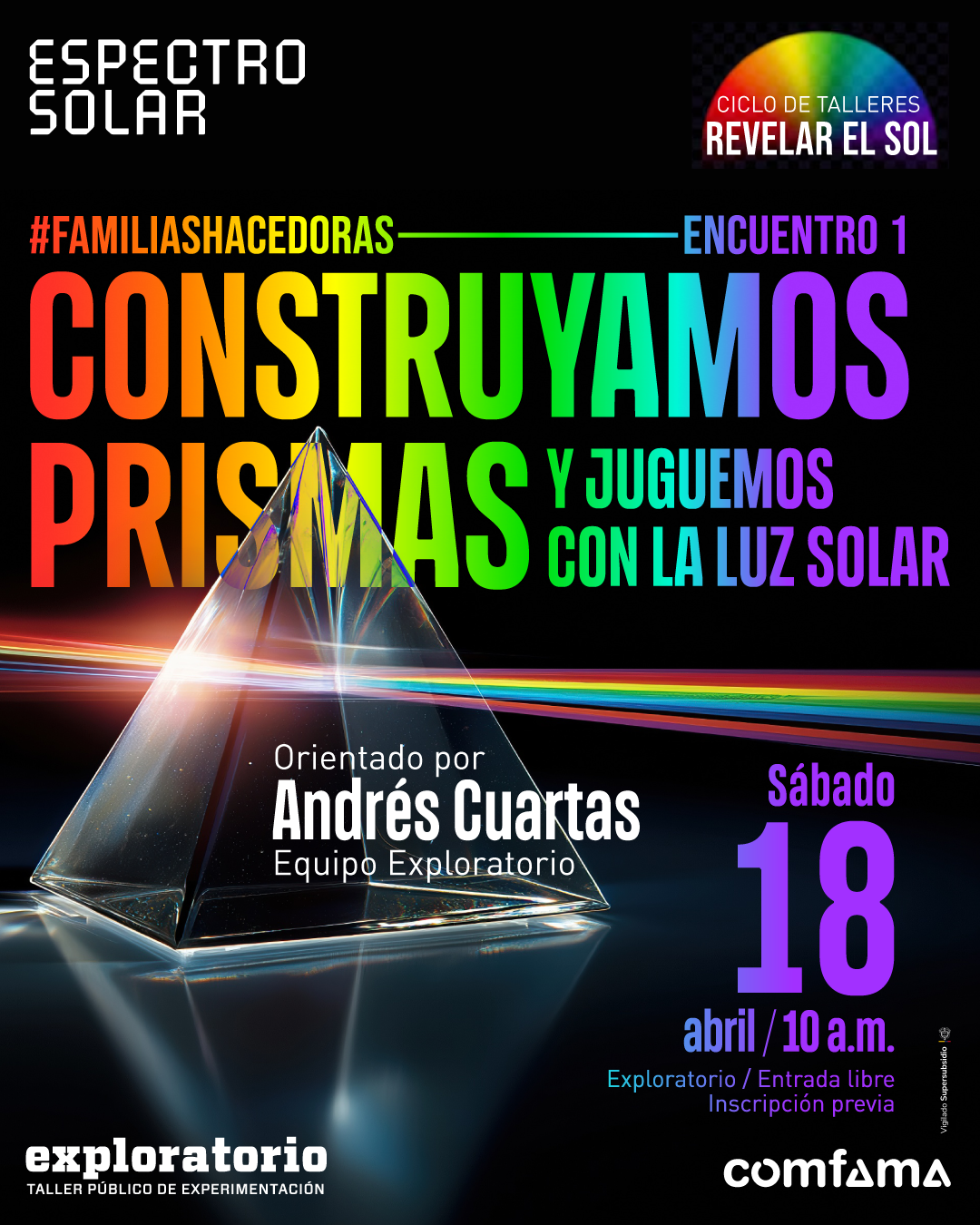 Ilustración. Sobre un fondo oscuro, aparece un prisma transparente en la parte inferior central del que emerge un haz de luz que se descompone en un arcoíris hacia la derecha. En la parte superior izquierda se lee: «Espectro solar». En la parte superior derecha, dentro de un círculo con degradado, dice: «Ciclo de talleres. Revelar el sol». En el centro, en letras grandes: «#familias hacedoras – Encuentro 1. Construyamos prismas y juguemos con la luz solar». En la zona media inferior: «Orientado por Andrés Cuartas. Equipo Exploratorio». En la parte derecha: «Sábado 18 abril a las diez de la mañana». Debajo: «Exploratorio / Entrada libre. Inscripción previa».