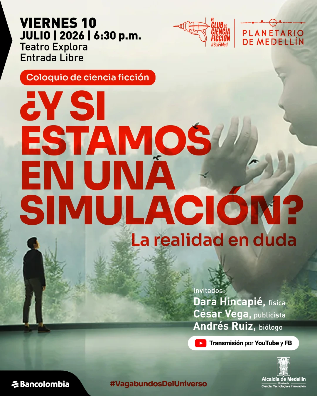 Ilustración con fondo difuminado de un paisaje con árboles y un cielo claro; a la derecha se ve una figura gigante con manos abiertas de las que salen aves, y a la izquierda una persona de pie observando. En la parte superior izquierda: «Viernes diez de julio de dos mil veintiséis, seis y treinta de la tarde. Teatro Explora. Entrada libre». Debajo: «Coloquio de ciencia ficción». En el centro: «¿Y si estamos en una simulación?». Más abajo: «La realidad en duda». En la parte derecha: «Invitados: Dara Hincapié, física. César Vega, publicista. Andrés Ruiz, biólogo». En la parte inferior derecha: «Transmisión por YouTube y Facebook». En la parte inferior: «#VagabundosDelUniverso».