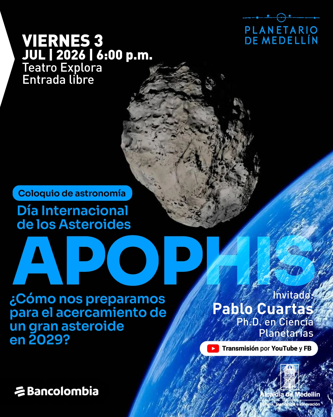 Fotografía del espacio con la Tierra en la parte inferior derecha y un asteroide en el centro. En la parte superior izquierda: «Viernes tres de julio de dos mil veintiséis a las seis de la tarde. Teatro Explora. Entrada libre». En el centro: «Coloquio de astronomía. Día Internacional de los Asteroides. Apophis». Debajo: «¿Cómo nos preparamos para el acercamiento de un gran asteroide en dos mil veintinueve?». A la derecha: «Invitado: Pablo Cuartas, doctor en ciencias planetarias». En la parte inferior: «Transmisión por YouTube y Facebook».