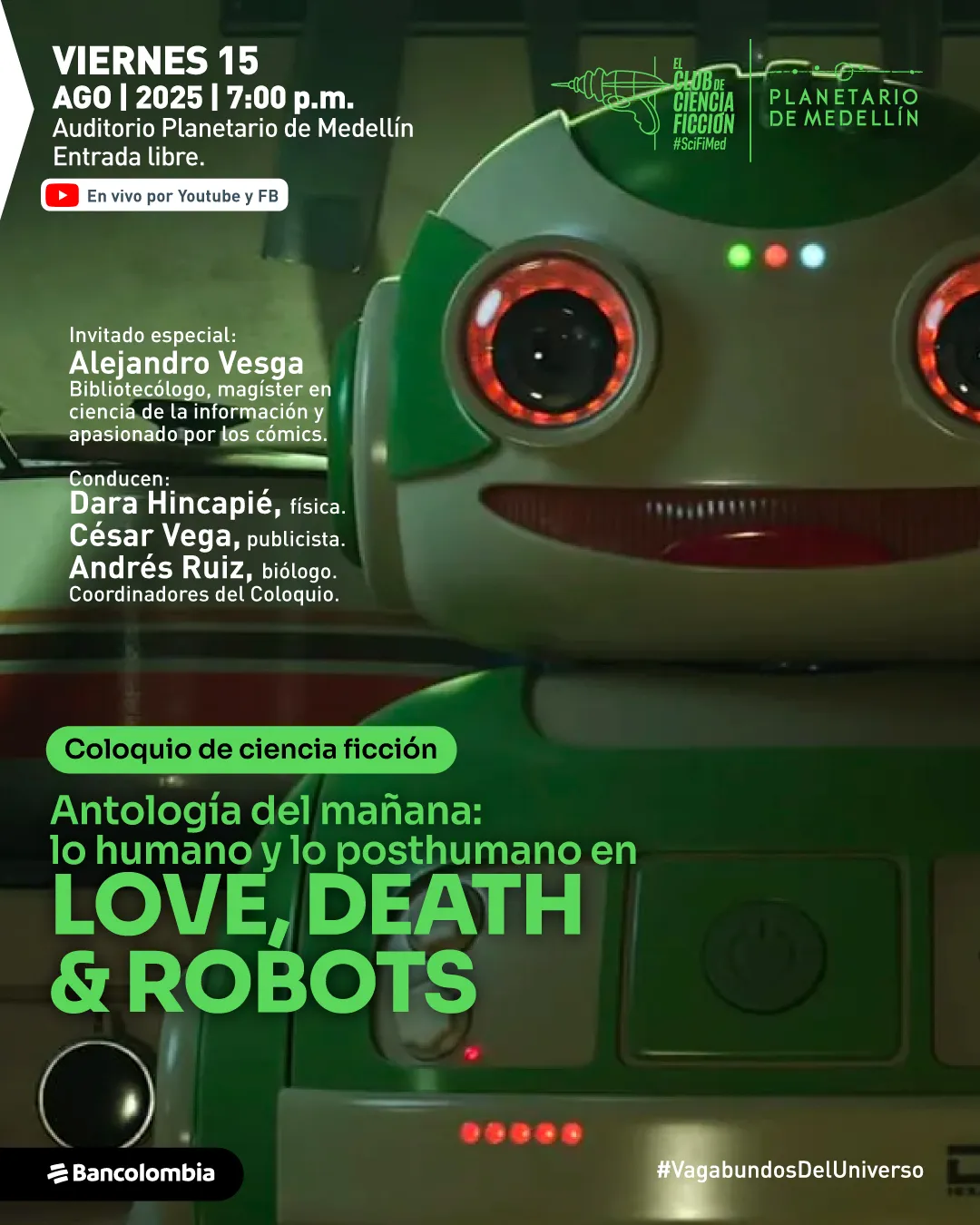 Afiche. En el costado derecho, se observa un robot de color blanco y verde con ojos circulares iluminados en rojo, que mira hacia el frente. En la parte superior izquierda, el texto dice: «Viernes quince de agosto de dos mil veinticinco a las siete de la noche. Auditorio Planetario de Medellín. Entrada libre. En vivo por Youtube y Facebook». Más abajo: «Invitado especial: Alejandro Vesga, bibliotecólogo, magíster en ciencia de la información y apasionado por los cómics. Conducen: Dara Hincapié, física. César Vega, publicista. Andrés Ruiz, biólogo. Coordinadores del Coloquio». En la parte inferior, un recuadro indica: «Coloquio de ciencia ficción. Antología del mañana: lo humano y lo posthumano en Love, Death & Robots». En la esquina inferior derecha: «#VagabundosDelUniverso».