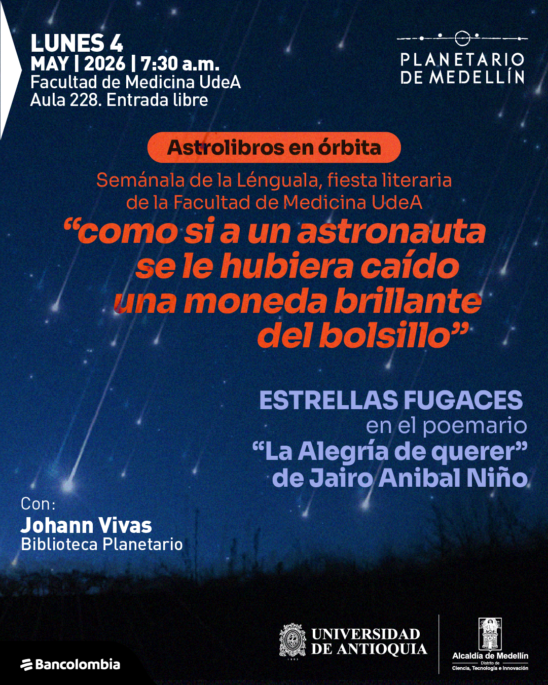 Ilustración. Sobre un cielo nocturno con múltiples estrellas fugaces en movimiento y siluetas de vegetación en la parte inferior, aparece en la esquina superior izquierda un texto que dice: «Lunes 4 mayo 2026 siete y treinta de la mañana. Facultad de Medicina UdeA Aula 228. Entrada libre». En el centro, dentro de una forma alargada, se lee: «Astrolibros en órbita». Debajo: «Semana de la Lenguala, fiesta literaria de la Facultad de Medicina UdeA». Más abajo, en letras destacadas: «como si a un astronauta se le hubiera caído una moneda brillante del bolsillo». En la parte derecha: «Estrellas fugaces en el poemario «La Alegría de querer» de Jairo Anibal Niño». En la parte inferior izquierda: «Con: Johann Vivas Biblioteca Planetario». En la parte inferior se ubican varios identificadores gráficos.