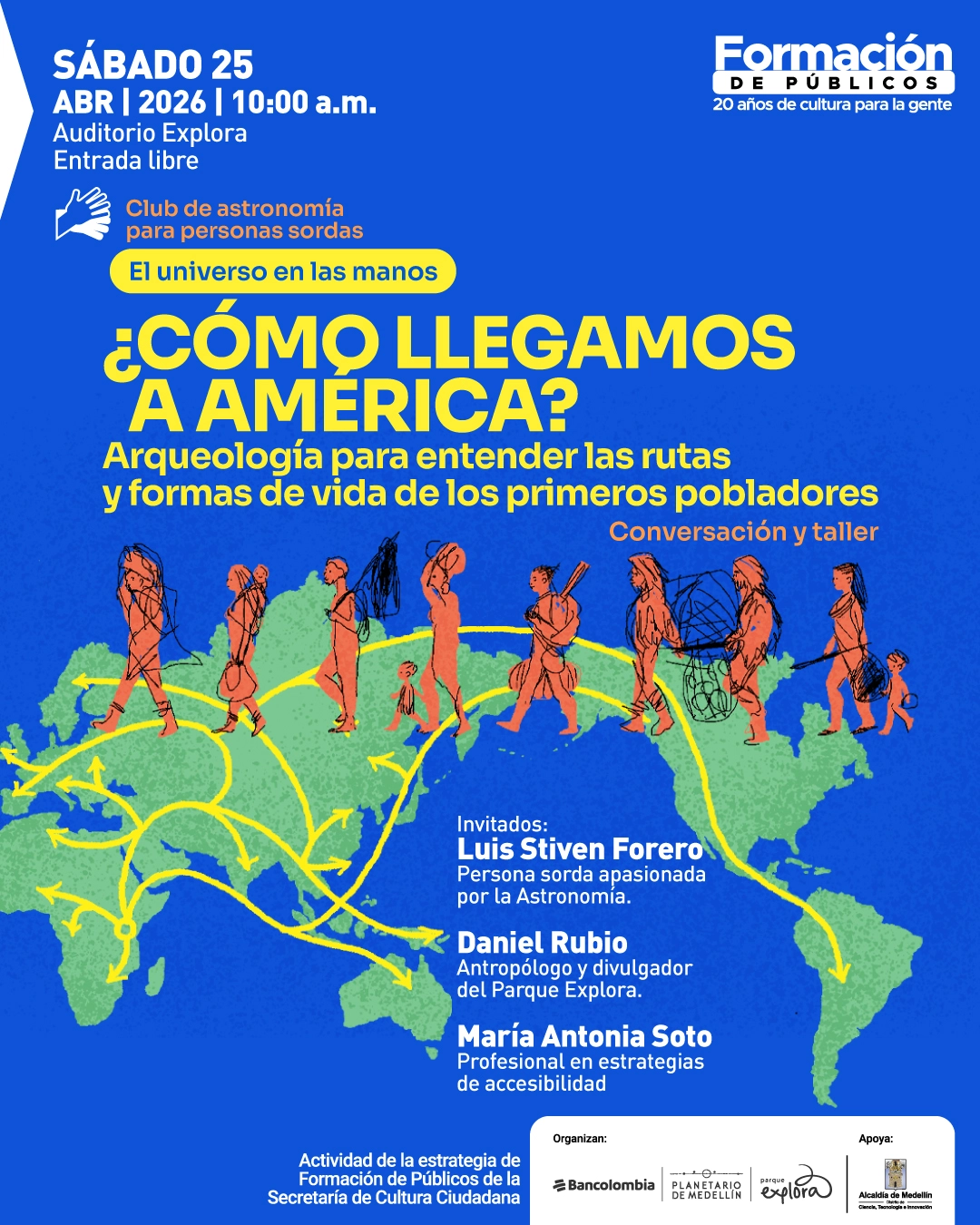 Ilustración. Sobre un fondo azul, en la parte superior izquierda dice: «Sábado 25 abril 2026 | 10:00 a. m. Auditorio Explora. Entrada libre». Debajo aparece un ícono de una mano y el texto: «Club de astronomía para personas sordas». Más abajo, dentro de una franja, dice: «El universo en las manos». En el centro aparece el título: «¿Cómo llegamos a América?». Debajo dice: «Arqueología para entender las rutas y formas de vida de los primeros pobladores». A la derecha dice: «Conversación y taller». En la mitad inferior se ve un mapa del mundo con flechas de recorridos y varias figuras humanas caminando. Más abajo dice: «Invitados: Luis Stiven Forero. Persona sorda apasionada por la Astronomía. Daniel Rubio. Antropólogo y divulgador del Parque Explora. María Antonia Soto. Profesional en estrategias de accesibilidad».