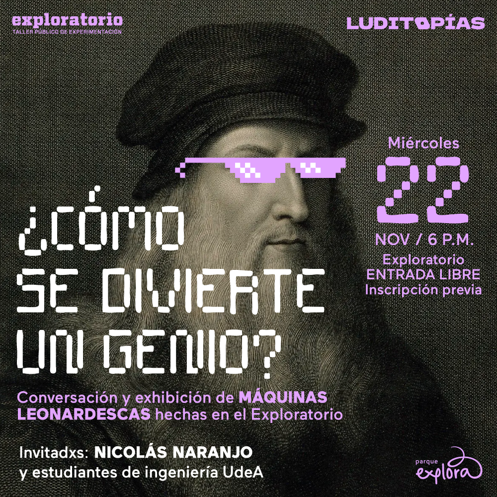 Ilustración. Retrato a blanco y negro del inventor Leonardo Da Vinci intervenido con unas gafas rosadas ilustradas con estilo 8 bit. Sobre la imagen un texto que dice: "¿Cómo se divierte un genio? Conversación y exhibición de máquinas leonardescas hechas en el Exploratorio. Invitados: Nicolás Naranjo y estudiantes de ingeniería de la Universidad de Antioquia. Fecha: miércoles 22 de noviembre a las 5 de la tarde, en el Exploratroio, con entrada libre e inscripción previa."