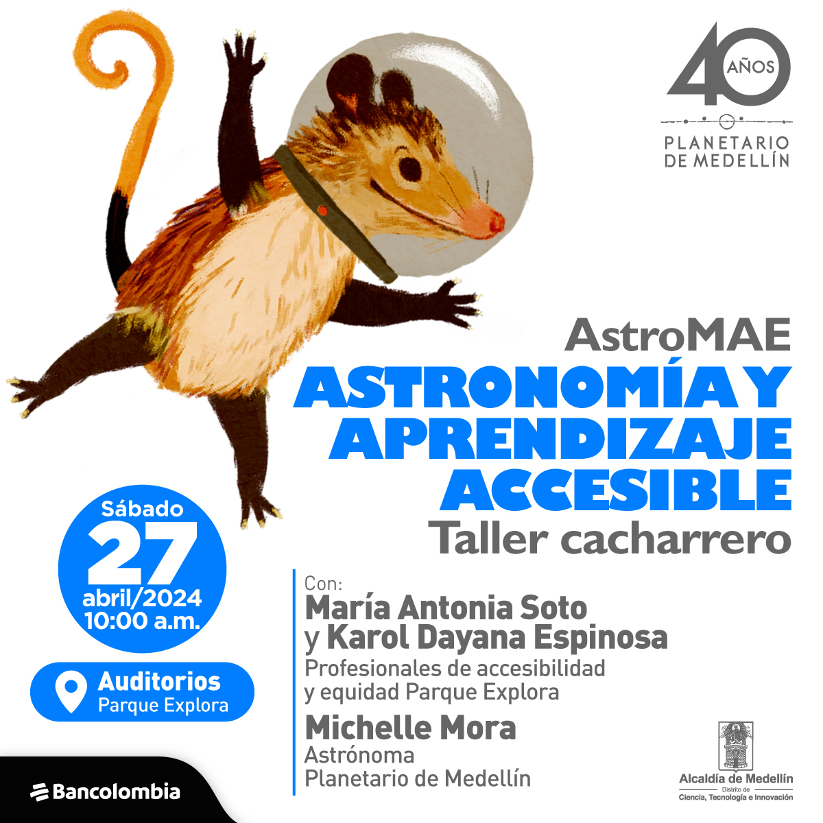 Ilustración. Flotando en el espacio con un casco de astronauta, una zarigüeya, un animal de hocico puntiagudo, pequeños ojos oscuros y orejas redondeadas, su pelaje es color crema y varia a tonos cafés en sus extremidades. Su cola se encuentra enroscada mientras extiende sus cuatro patas. A su lado un texto dice: “AstroMAE. Astronomía y aprendizaje accesible, Taller cacharrero. El sábado 27 de abril a las 10 de la mañana en auditorios del Parque Explora. Con: María Antoni Soto y Karol Dayana Espinosa, profesionales de accesibilidad y equipo Parque Explora. Michelle Mora, astrónoma Planetario de Medellín”.