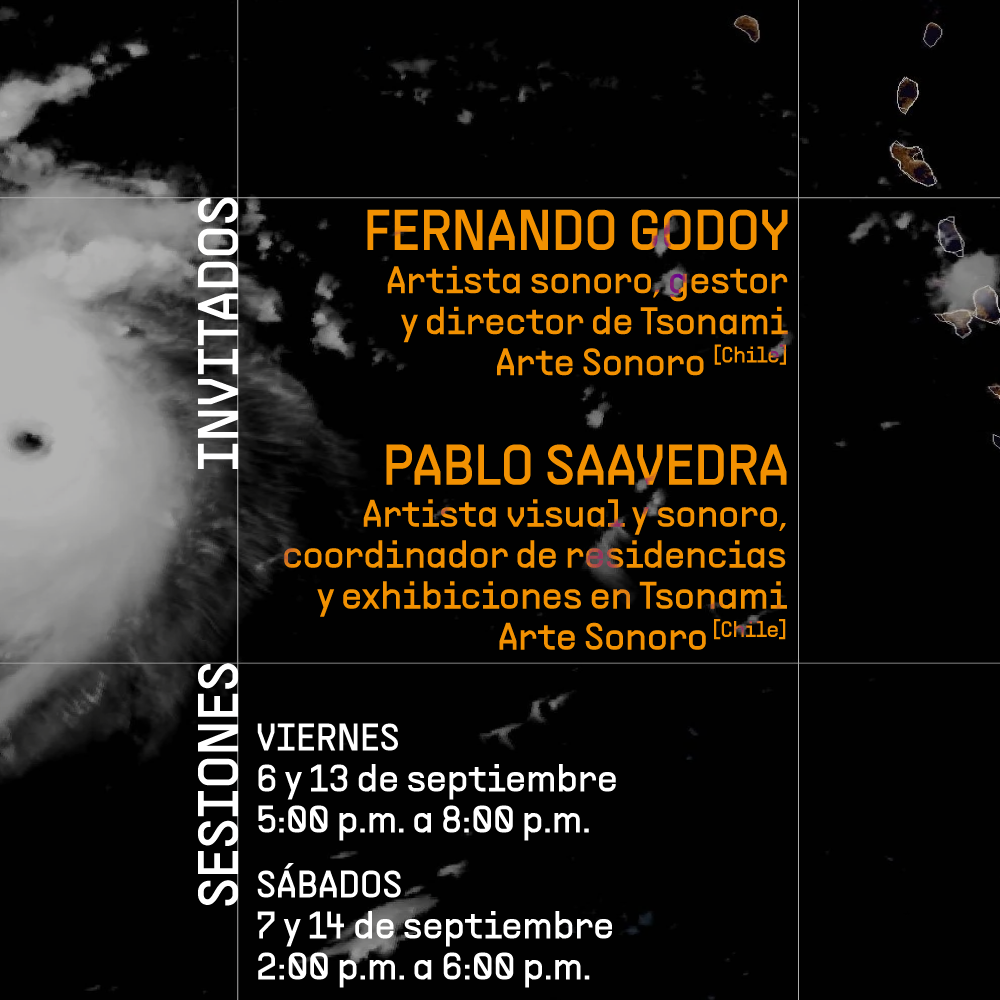 Sobre una imagen en tonos oscuros que muestra un ciclón tropical visto desde el espacio, hay un texto que dice: "Invitados: Fernando Godoy. Artista sonoro, gestor y director de Tsonami Arte Sonoro (Chile). Pablo Saavedra. Artista visual y sonoro, coordinador de residencias y exhibiciones en Tsonami Arte Sonoro (Chile)". En la parte inferior de la imagen se lee: "Sesiones: Viernes 6 y 13 de septiembre, 5 de la tarde a 8 de la noche. Sábados 7 y 14 de septiembre, 2 a 6 de la tarde".