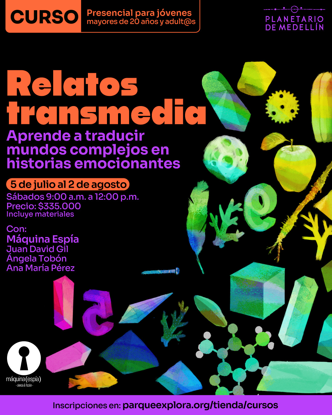 Ilustración. Sobre un fondo negro se distribuyen múltiples figuras en colores brillantes y efectos de transparencia: cristales, frutas, plumas, engranajes, estructuras moleculares, hojas y elementos geométricos. En la parte superior izquierda, dentro de un recuadro, se lee: "Curso presencial para jóvenes mayores de 20 años y adultos". En el centro se encuentra el texto: "Relatos transmedia. Aprende a traducir mundos complejos en historias emocionantes. 5 de julio al 2 de agosto. Sábados de 9:00 de la mañana a 12:00 del mediodía. Precio: $335.000. Incluye materiales. Con: Máquina Espía. Juan David Gil. Ángela Tobón. Ana María Pérez". En la franja inferior se encuentra el texto: "Inscripciones en: parqueexplora.org/tienda/cursos".