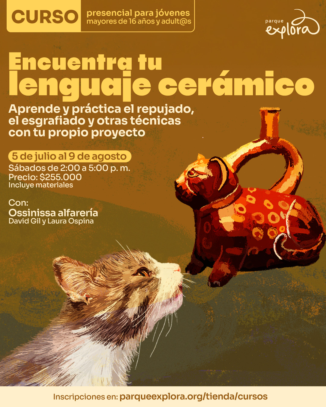 Ilustración. Sobre un fondo en tonos cálidos, se observa un gato de pelaje blanco y marrón mirando hacia una vasija de cerámica en forma de gato rojo decorado con puntos anaranjados. En la parte superior izquierda se encuentra un recuadro con el texto: "Curso presencial para jóvenes mayores de 16 años y adult@s". Debajo, en el centro, se lee: "Encuentra tu lenguaje cerámico. Aprende y práctica el repujado, el esgrafiado y otras técnicas con tu propio proyecto. 5 de julio al 9 de agosto. Sábados de 2:00 a 5:00 de la tarde. Precio: $255.000. Incluye materiales. Con: Ossinissa alfarería. David Gil y Laura Ospina". En la franja inferior se lee: "Inscripciones en: parqueexplora.org/tienda/cursos".