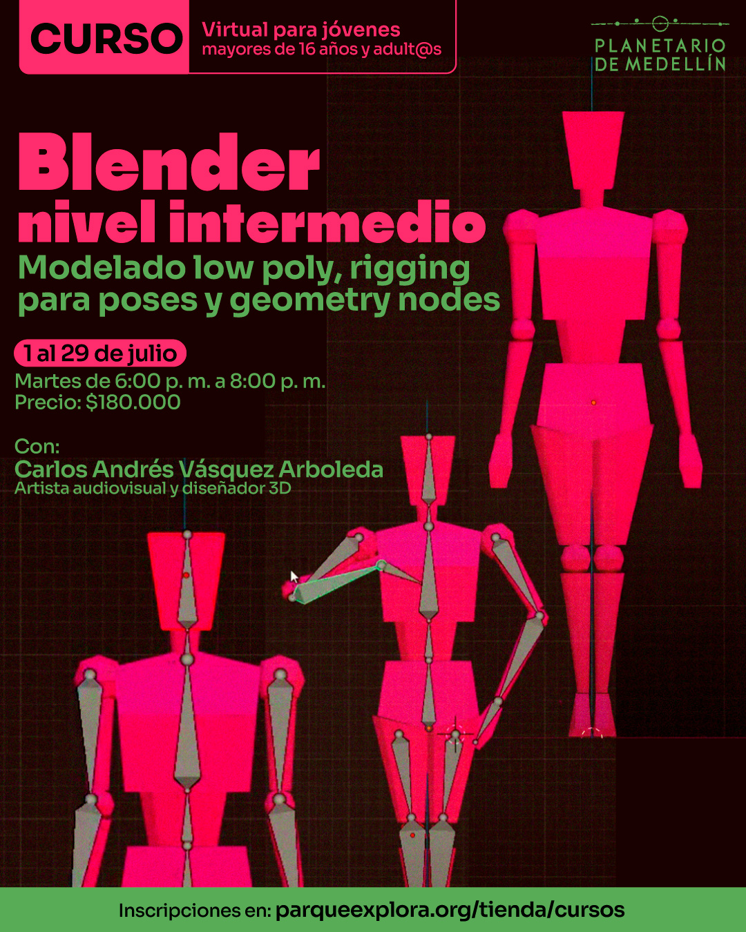 Ilustración. Sobre un fondo oscuro con líneas de cuadrícula, se observan varias figuras humanas geométricas en tonos rosados, creadas en un entorno digital de modelado 3D. Algunas de las figuras están estáticas y otras muestran estructuras internas que simulan articulaciones. En la parte superior izquierda se lee: "Curso. Virtual para jóvenes mayores de 16 años y adult@s". En el centro se encuentra el texto: "Blender nivel intermedio. Modelado low poly, rigging para poses y geometry nodes. 1 al 29 de julio. Martes de 6:00 de la tarde a 8:00 de la noche. Precio: $180.000. Con: Carlos Andrés Vásquez Arboleda, artista audiovisual y diseñador 3D". En la franja inferior se encuentra el texto: "Inscripciones en: parqueexplora.org/tienda/cursos".
