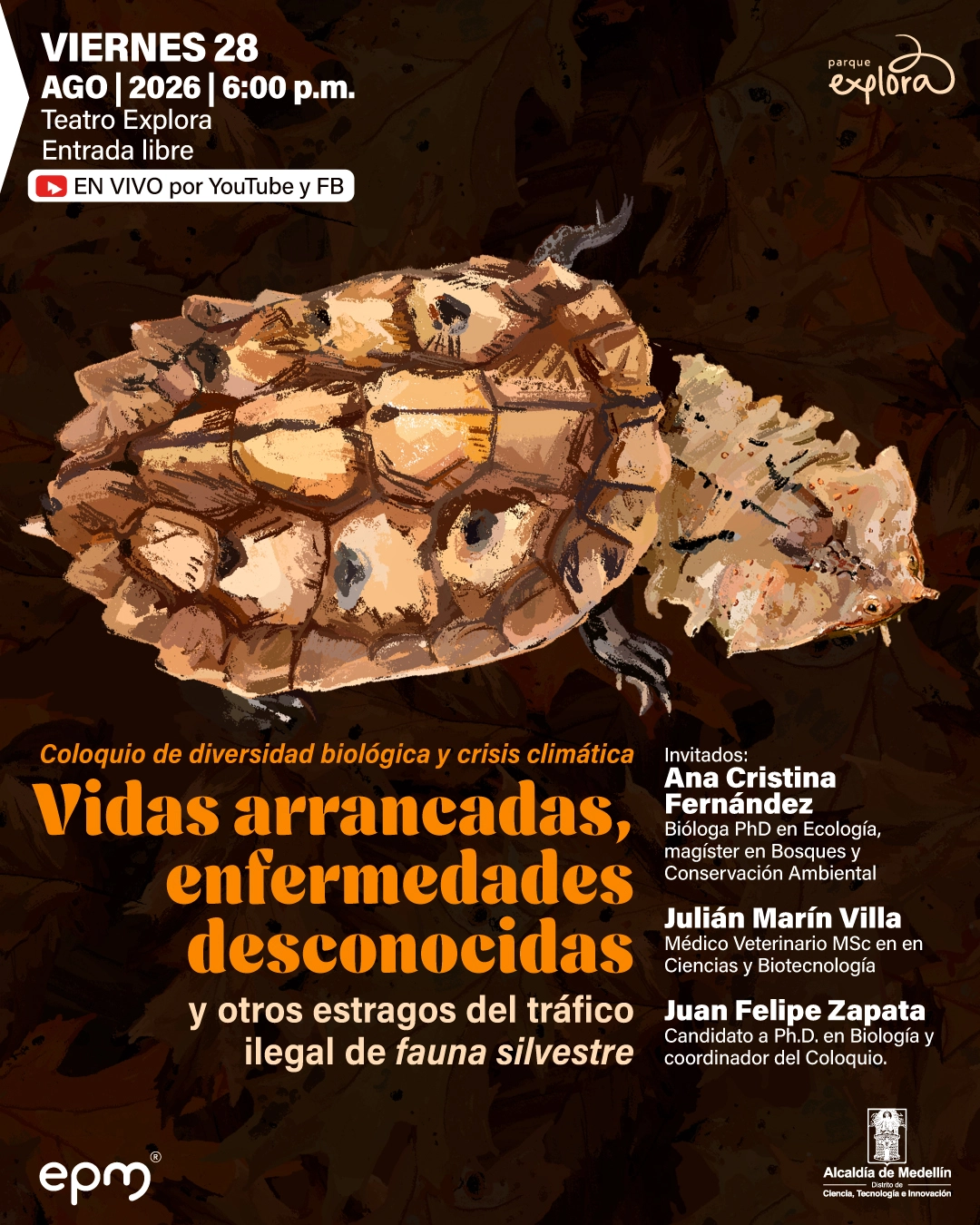 Ilustración. Sobre un fondo de hojas aparece una tortuga vista desde arriba, con caparazón irregular y signos de deterioro. En la parte superior izquierda se lee: «Viernes 28 de agosto de 2026 a las seis de la tarde. Teatro Explora. Entrada libre. En vivo por YouTube y Facebook». Abajo: «Coloquio de diversidad biológica y crisis climática. Vidas arrancadas, enfermedades desconocidas y otros estragos del tráfico ilegal de fauna silvestre». A la derecha: «Invitados: Ana Cristina Fernández, bióloga, doctora en Ecología, magíster en Bosques y Conservación Ambiental. Julián Marín Villa, médico veterinario, magíster en Ciencias y Biotecnología. Juan Felipe Zapata, candidato a doctor en Biología y coordinador del Coloquio».