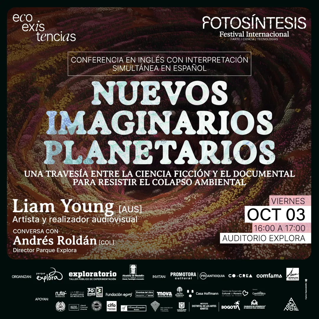 Afiche. De fondo se observan formas onduladas que parecen representar una textura orgánica vista desde arriba. En la parte superior izquierda está el texto: «eco existencias». Arriba a la derecha: «Fotosíntesis Festival Internacional Arte Ciencia y Tecnologías». En el centro, dentro de un recuadro, dice: «Conferencia en inglés con interpretación simultánea en español». Debajo se lee en letras grandes: «Nuevos imaginarios planetarios». Más abajo: «Una travesía entre la ciencia ficción y el documental para resistir el colapso ambiental». Sigue el texto: «Liam Young [AUS] Artista y realizador audiovisual». Luego: «Conversa con Andrés Roldán [COL] Director Parque Explora». A la derecha, en un recuadro rosado: «Viernes oct 03 16:00 a 17:00 Auditorio Explora». En la parte inferior hay una franja con logotipos de distintas entidades organizadoras, invitadas y apoyos.