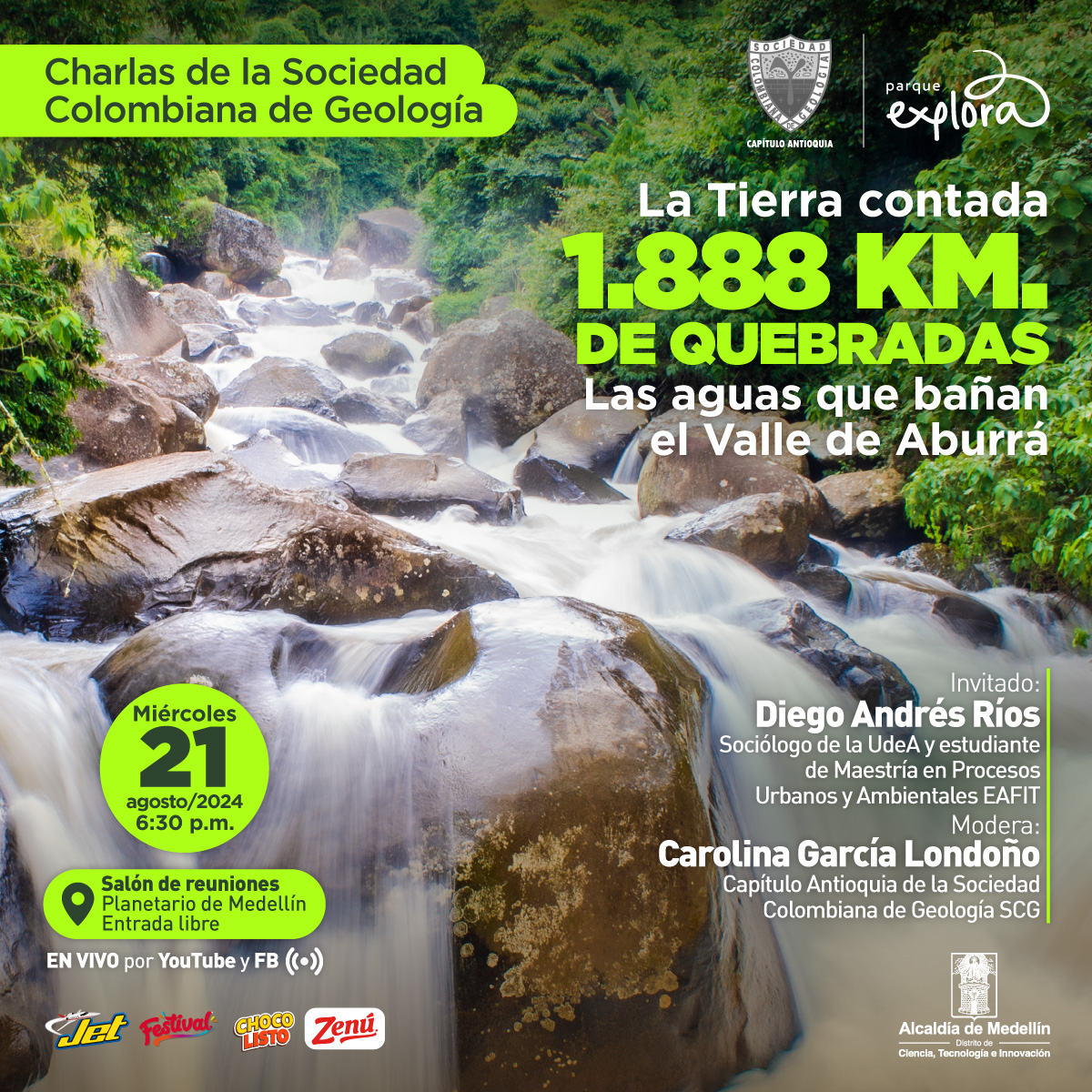 Fotografía de un río con agua corriendo sobre rocas rodeadas de vegetación. Sobre la imagen, en la parte superior izquierda, aparece un recuadro verde con el texto: "Charlas de la Sociedad Colombiana de Geología". A la derecha, en letras grandes y verdes, se lee: "La Tierra contada 1.888 km de quebradas Las aguas que bañan el Valle de Aburrá". Abajo a la izquierda, hay un círculo verde con la fecha y hora del evento: "Miércoles 21 agosto/2024 6:30 p.m." seguido del texto: "Salón de reuniones Planetario de Medellín Entrada libre". Debajo, se indica que el evento será transmitido "EN VIVO por YouTube y FB". A la derecha, en letras blancas, se menciona al invitado: "Diego Andrés Ríos Sociólogo de la UdeA y estudiante de Maestría en Procesos Urbanos y Ambientales EAFIT" y a la moderadora: "Carolina García Londoño Capítulo Antioquia de la Sociedad Colombiana de Geología SCG".