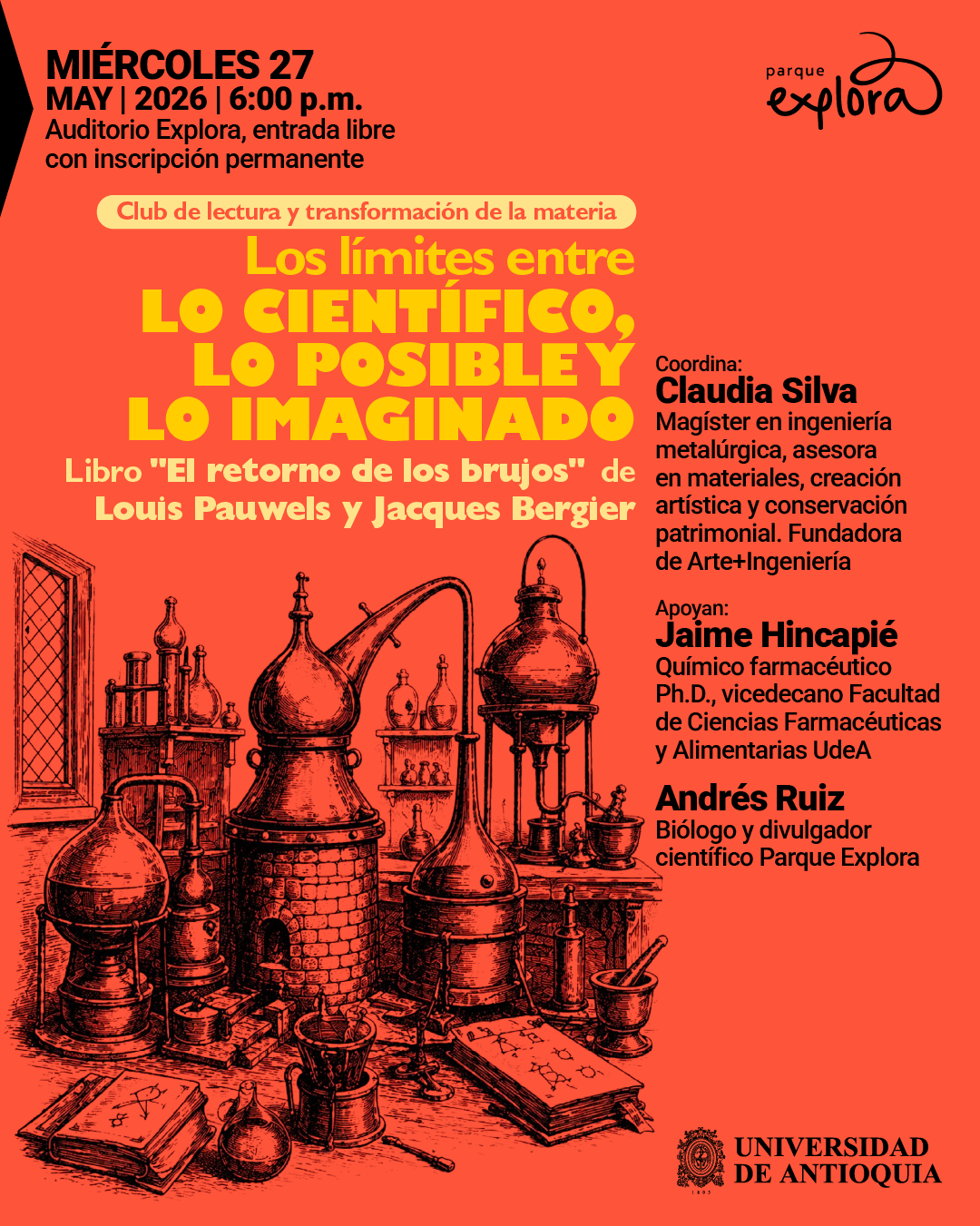 Ilustración. Sobre un fondo naranja, en la parte inferior se observa un grabado detallado de antiguos instrumentos de laboratorio como frascos, alambiques, libros y recipientes conectados. En la parte superior izquierda dice: «Miércoles 27 de mayo de 2026 | 6:00 de la tarde. Auditorio Explora, entrada libre con inscripción permanente». Debajo dice: «Club de lectura y transformación de la materia». En el centro dice: «Los límites entre lo científico, lo posible y lo imaginado». Más abajo dice: «Libro "El retorno de los brujos" de Louis Pauwels y Jacques Bergier». A la derecha dice: «Coordina: Claudia Silva. Magíster en ingeniería metalúrgica, asesora en materiales, creación artística y conservación patrimonial. Fundadora de Arte+Ingeniería». Luego dice: «Apoyan: Jaime Hincapié. Químico farmacéutico, doctor, vicedecano Facultad de Ciencias Farmacéuticas y Alimentarias. Andrés Ruiz. Biólogo y divulgador científico».