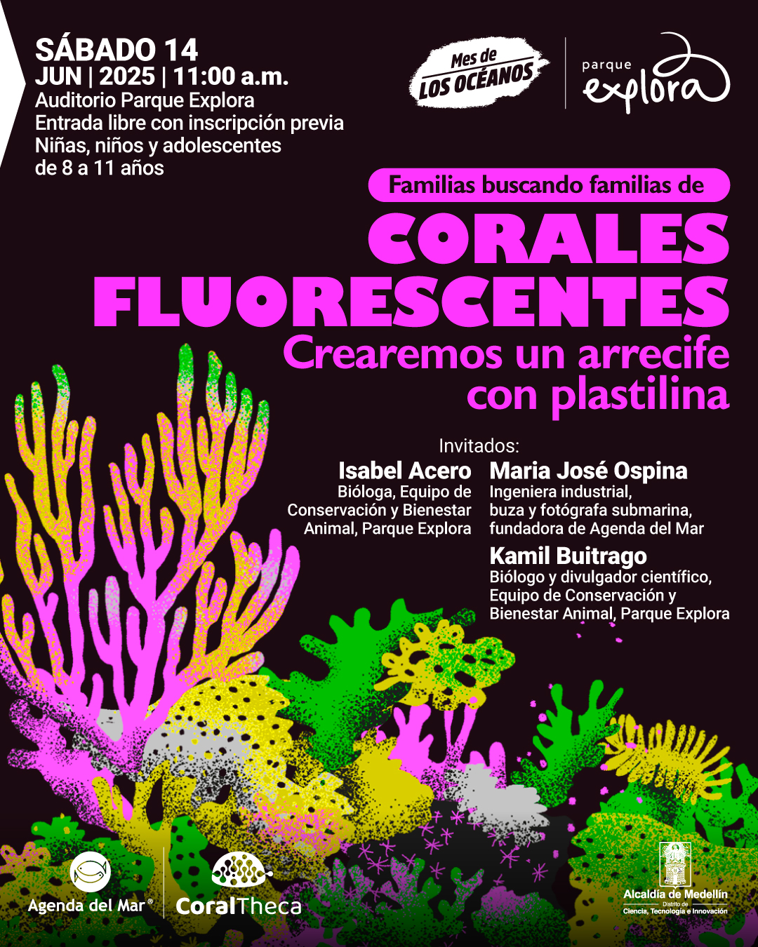 Ilustración. Sobre un fondo negro con corales artificiales de plastilina en colores vibrantes como rosa, amarillo, verde y morado, creando un arrecife de coral. En la parte superior de la imagen un texto dice: «Sábado catorce de junio dos mil veinticinco once de la mañana. Auditorio Parque Explora. Entrada libre con inscripción previa. Niñas, niños y adolescentes de ocho a once años. Familias buscando familias de corales fluorescentes. Crearemos un arrecife con plastilina. Invitados: Isabel Acero Bióloga, equipo de Conservación y Bienestar Animal, Parque Explora; María José Ospina, ingeniera industrial, buza y fotógrafa submarina, fundadora de Agenda del Mar; Kamil Buitrago, biólogo y divulgador científico, Equipo de Conservación y Bienestar Animal, Parque Explora. En la parte superior derecha se encuentra un logo que dice «Mes de los océanos».