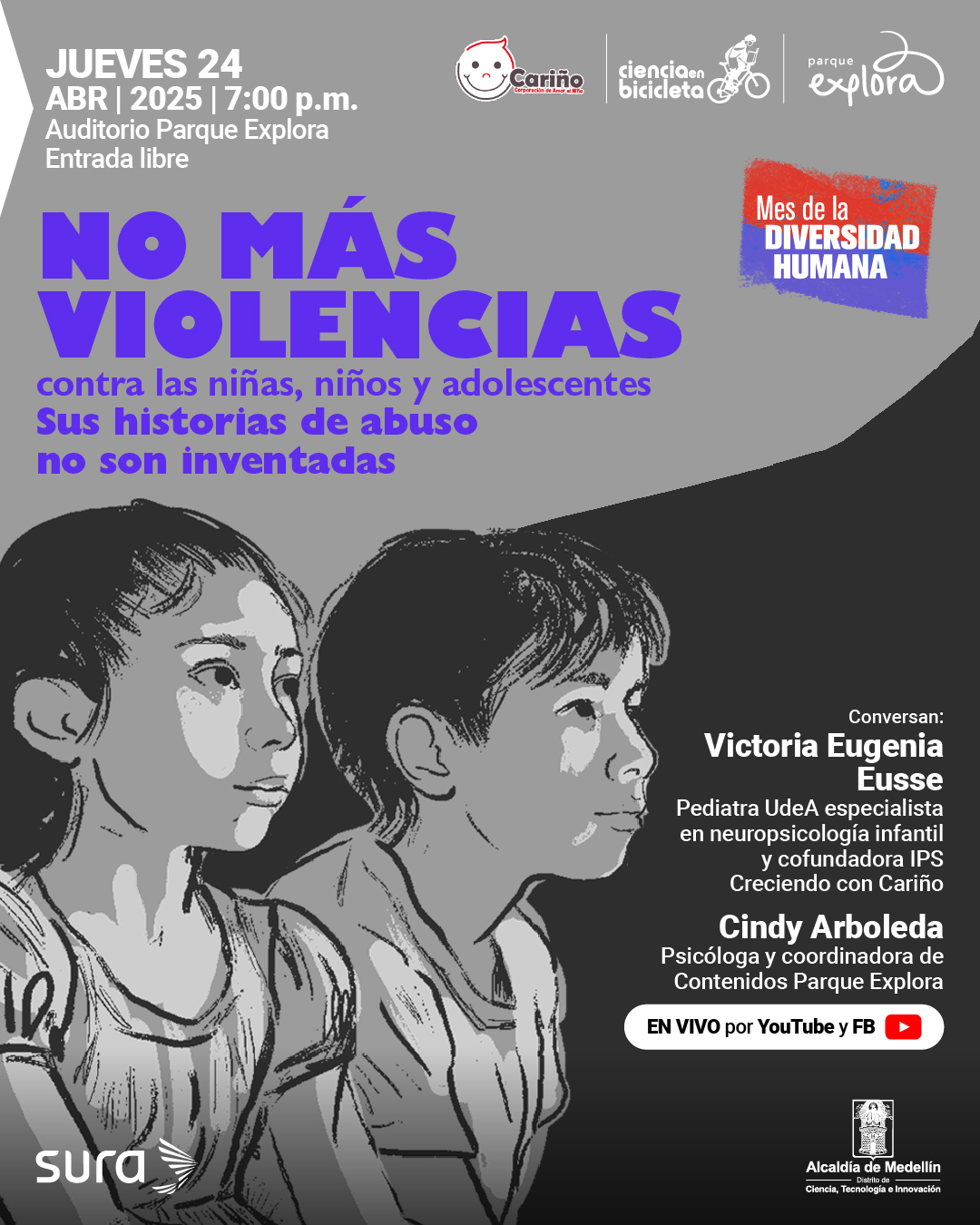 Ilustración. Sobre un fondo en tonos grises y negros, dos figuras infantiles —un niño y una niña— observan atentamente hacia la izquierda. Sus rostros están modelados en escala de grises, con trazos marcados que acentúan sombras y contornos. En la parte superior izquierda se lee: "jueves 24 de abril de 2025 a las siete de la noche. Auditorio Parque Explora. Entrada libre". Más al centro se encuentra el texto: "No más violencias contra las niñas, niños y adolescentes. Sus historias de abuso no son inventadas". En el lado derecho aparece: "Conversan: Victoria Eugenia Eusse, pediatra Universidad de Antioquia, especialista en neuropsicología infantil y cofundadora IPS Creciendo con Cariño. Cindy Arboleda, psicóloga y coordinadora de Contenidos Parque Explora". En la parte inferior derecha, un recuadro blanco contiene el texto: "En vivo por YouTube y Facebook". En la parte superior derecha, un recuadro inclinado dice: "Mes de la diversidad humana".