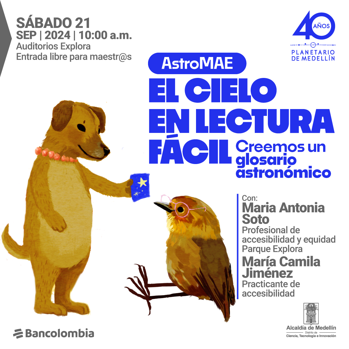 Ilustración. En el centro de la imagen un pajarito con gafas está sentado frente a una perra que está de pie sobre sus dos patas traseras y con una de sus patas delanteras sostiene frente al pajarito una tarjeta azul que tiene pintada una estrella. En la parte derecha de la imagen un texto que dice: "Sábado 21 de septiembre de 2024 a las 10 de la mañana. Auditorios Explora. Entrada libre para maestras y maestros. AstroMAE. El cielo en lectura fácil. Creemos un glosario astronómico. Con: María Antonia Soto, profesional de accesibilidad y equidad Parque Explora. María Camila Jiménez, practicante de accesibilidad".