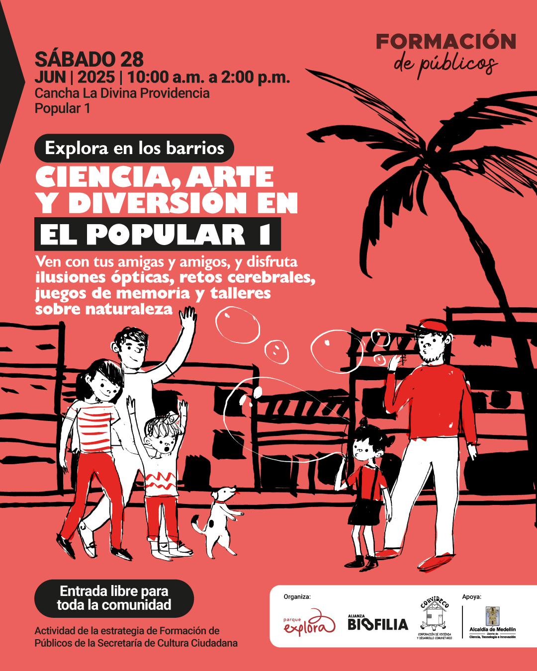 Ilustración. Sobre un fondo rojo con elementos en blanco y negro, se observa una escena barrial con palmera, casas y personas. Hay un grupo de niños y adultos caminando, saludando y jugando con burbujas, acompañados por un perro. En la parte superior izquierda se lee: "Sábado 28 de junio de 2025 de diez de la mañana a dos de la tarde. Cancha La Divina Providencia. Popular 1. Formación de públicos. En el centro un texto que dice: "Explora en los barrios. Ciencia, arte y diversión en el Popular 1. Ven con tus amigas y amigos, y disfruta ilusiones ópticas, retos cerebrales, juegos de memoria y talleres sobre naturaleza. Entrada libre para toda la comunidad. Actividad de la estrategia de Formación de Públicos de la Secretaría de Cultura Ciudadana".